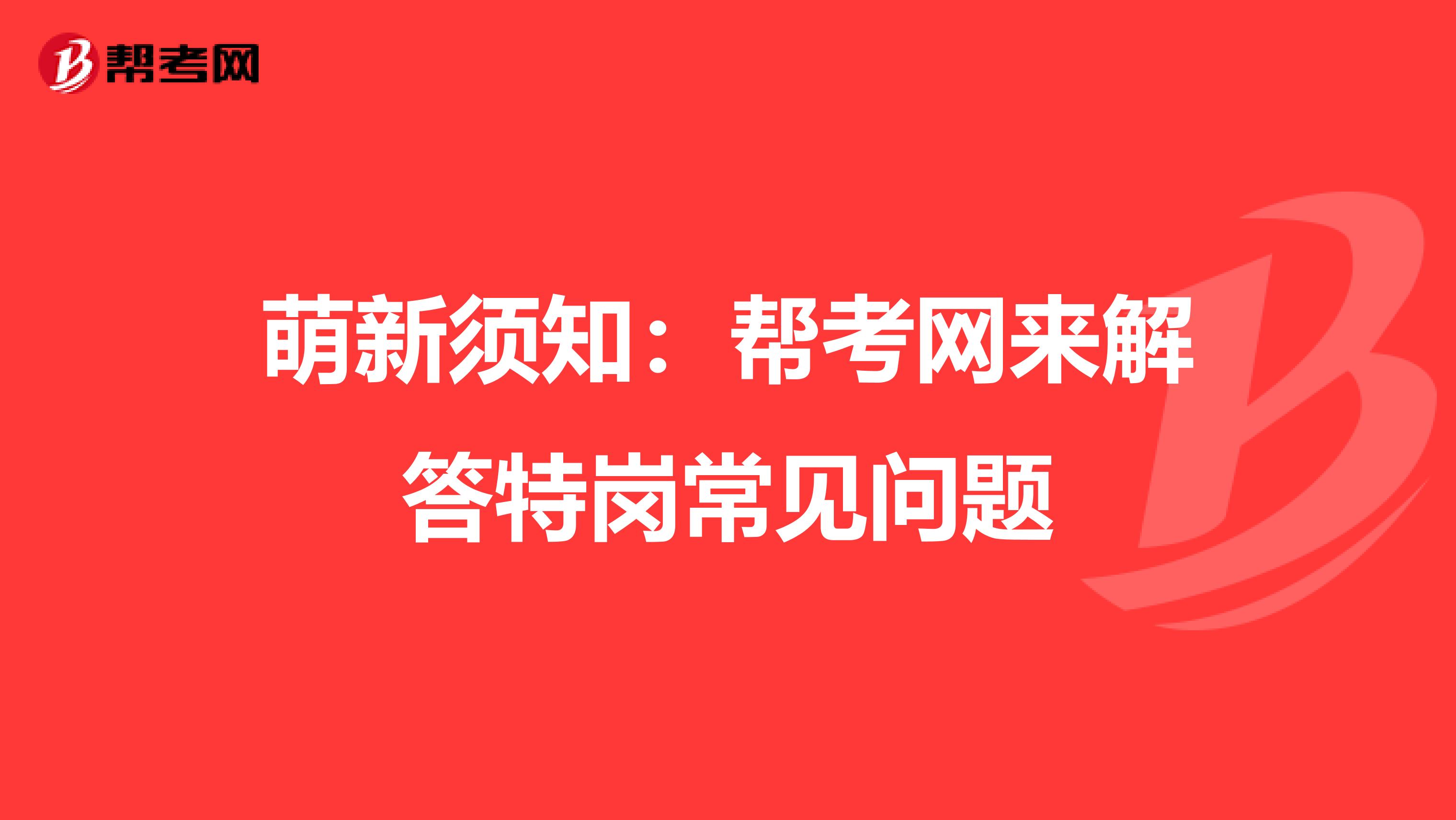 萌新须知：帮考网来解答特岗常见问题