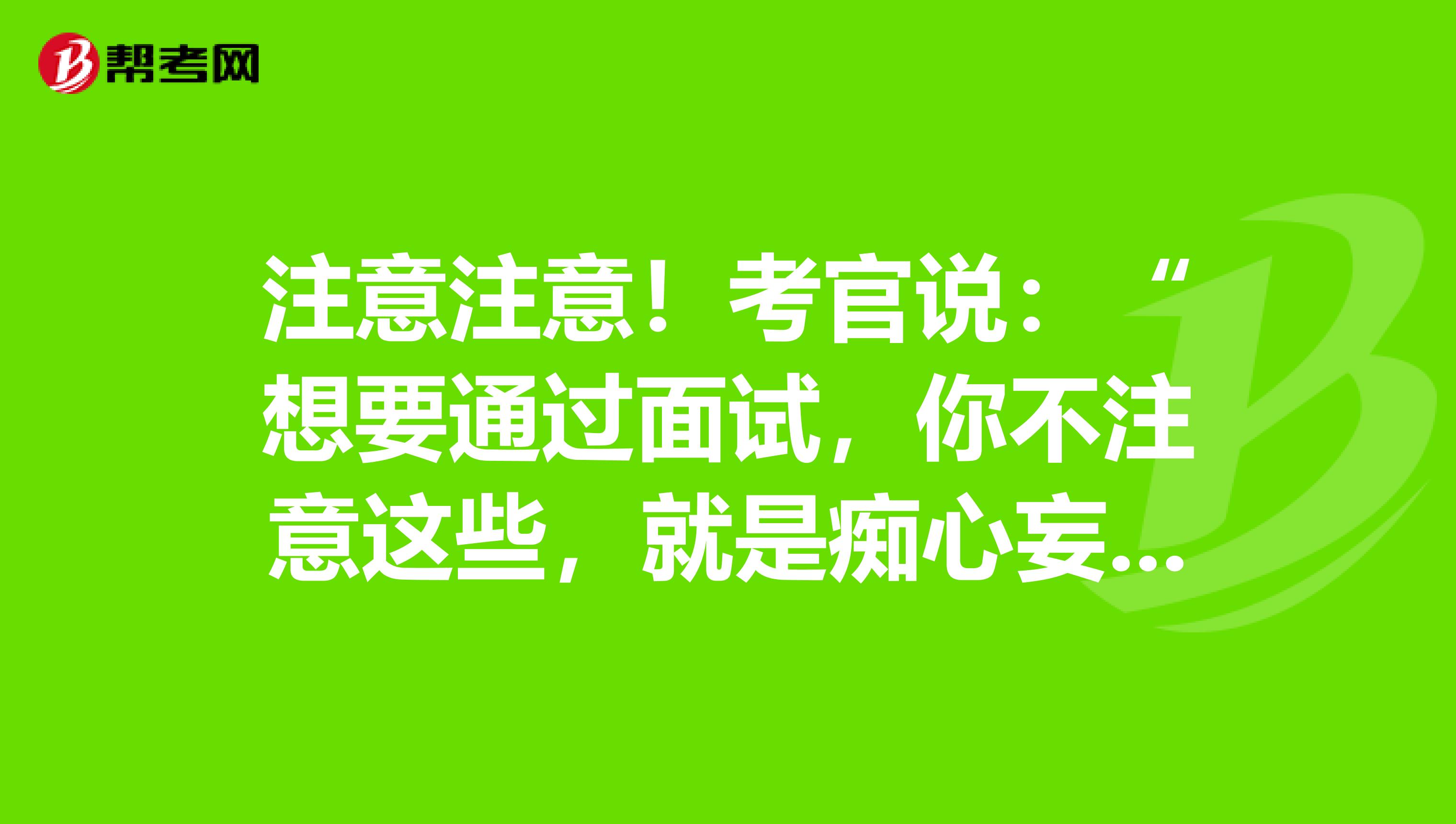 注意注意！考官说：“想要通过面试，你不注意这些，就是痴心妄想！”