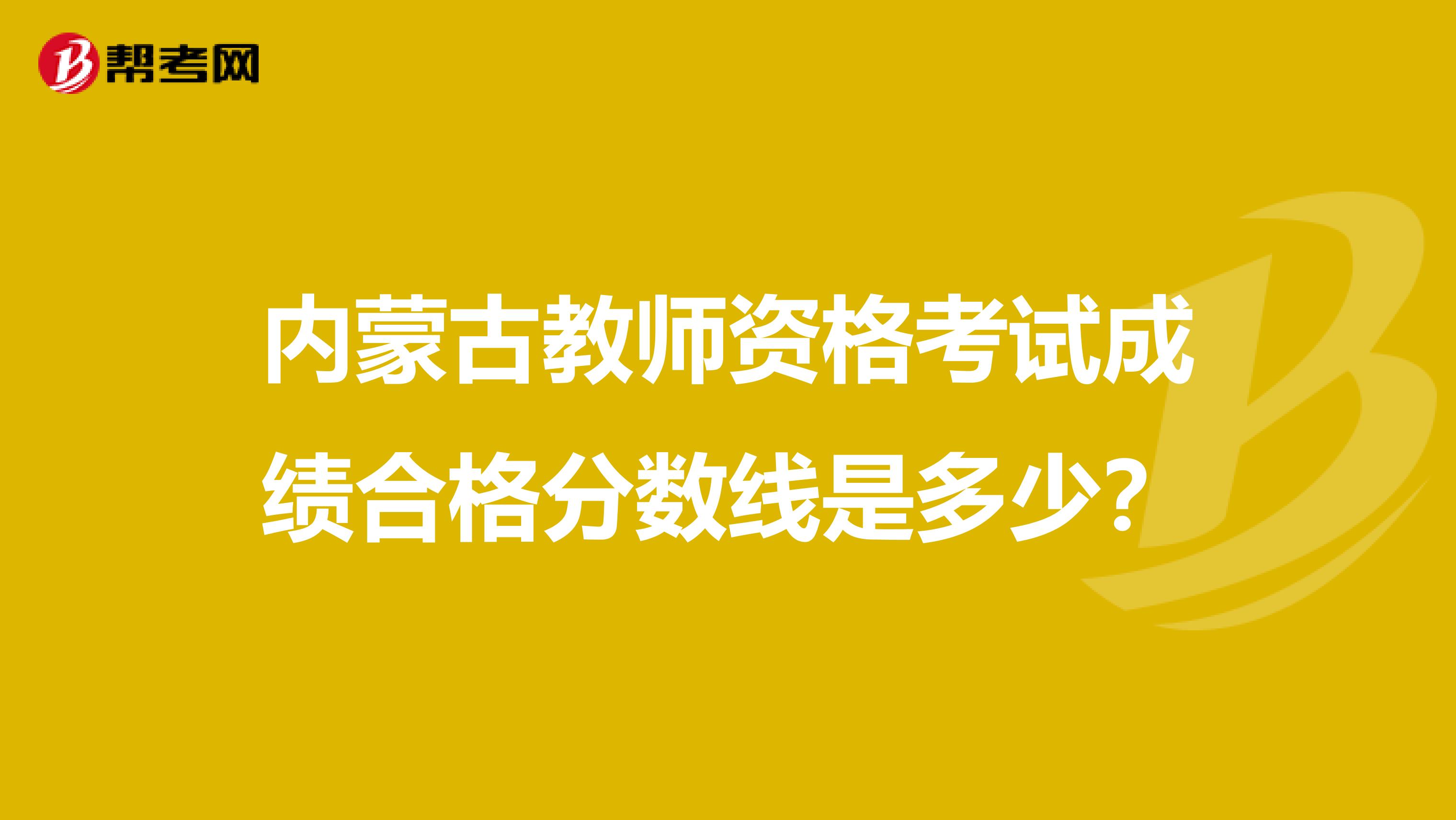 内蒙古教师资格考试成绩合格分数线是多少？