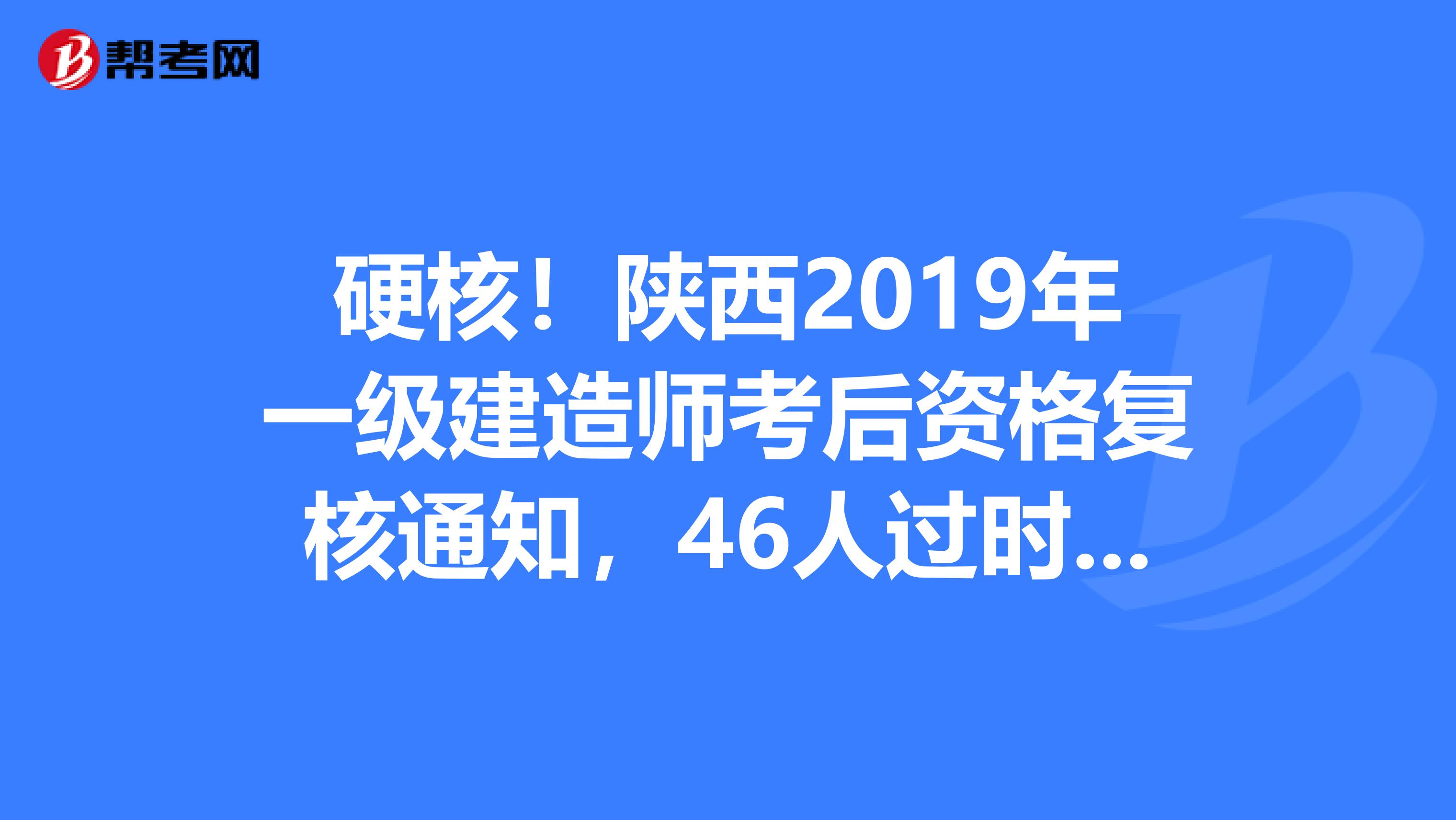 硬核！陕西2019年一级建造师考后资格复核通知，46人过时成绩无效！