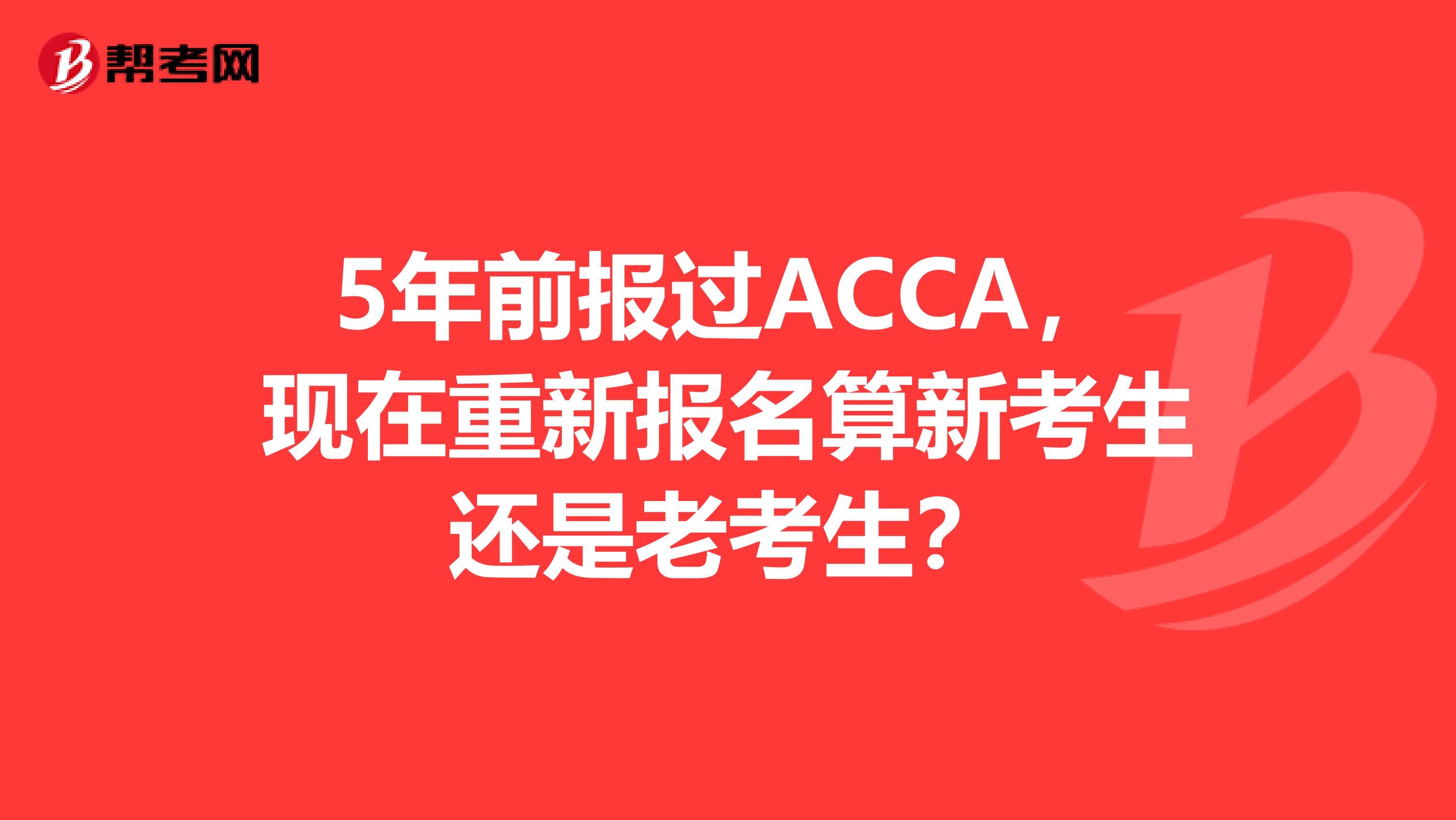 5年前报过ACCA，现在重新报名算新考生还是老考生？