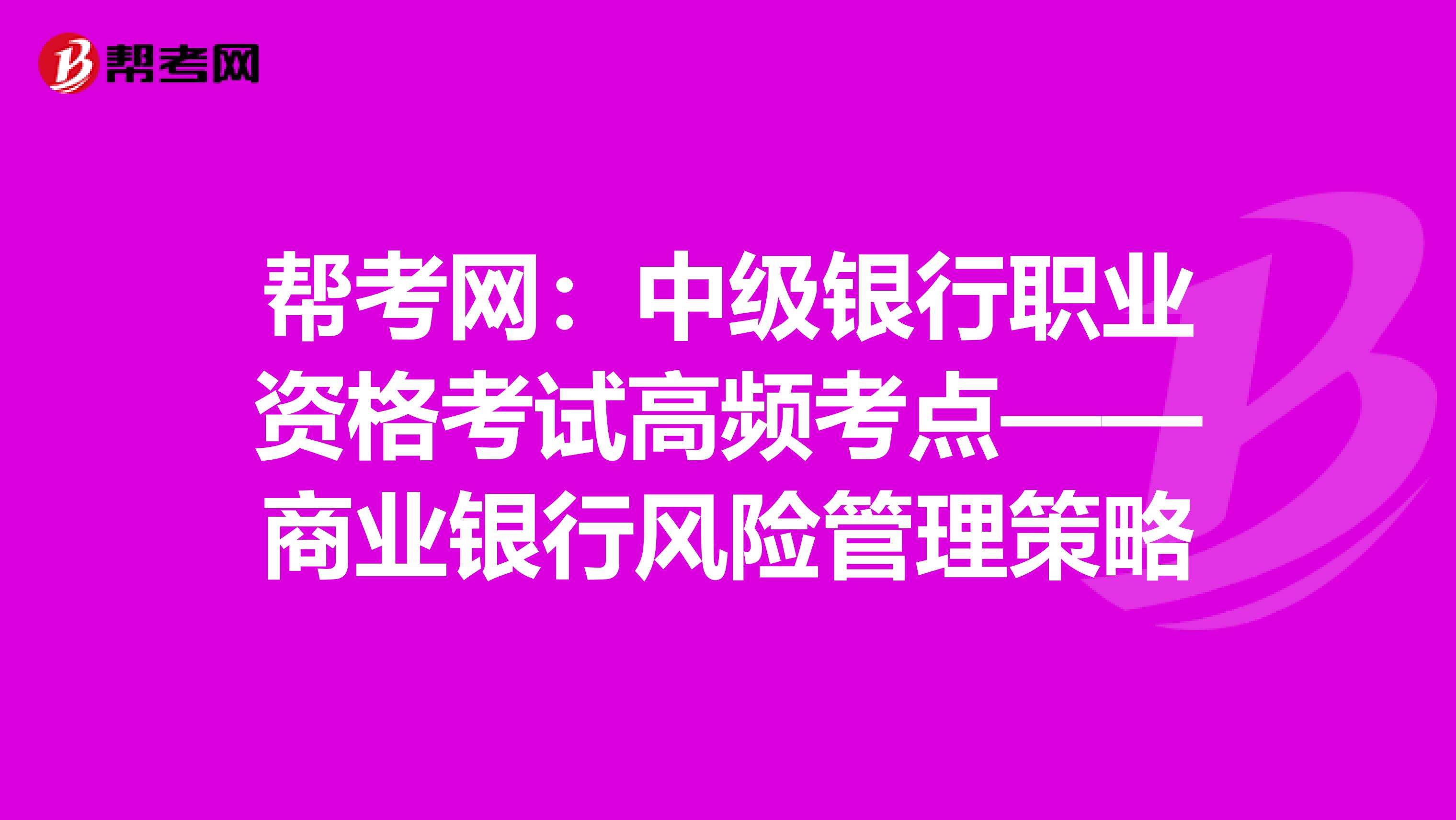 帮考网：中级银行职业资格考试高频考点——商业银行风险管理策略