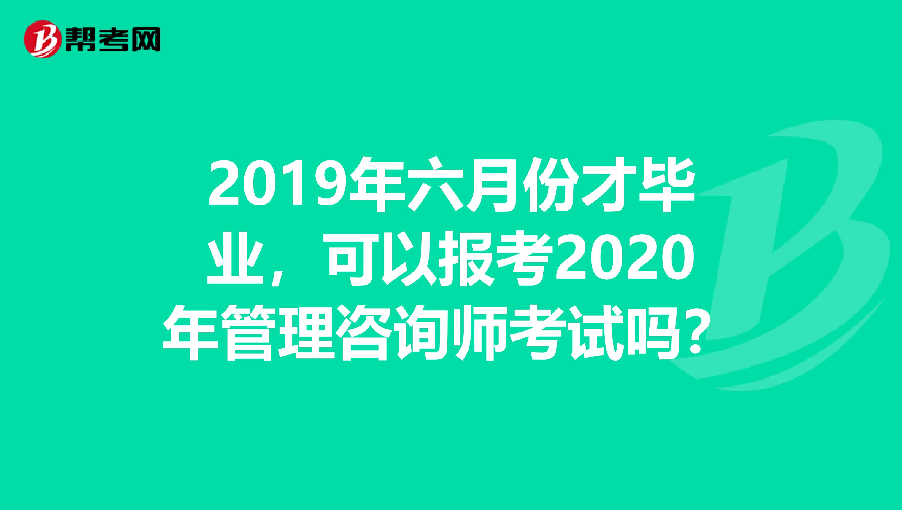 2019年六月份才毕业，可以报考2020年管理咨询师考试吗？