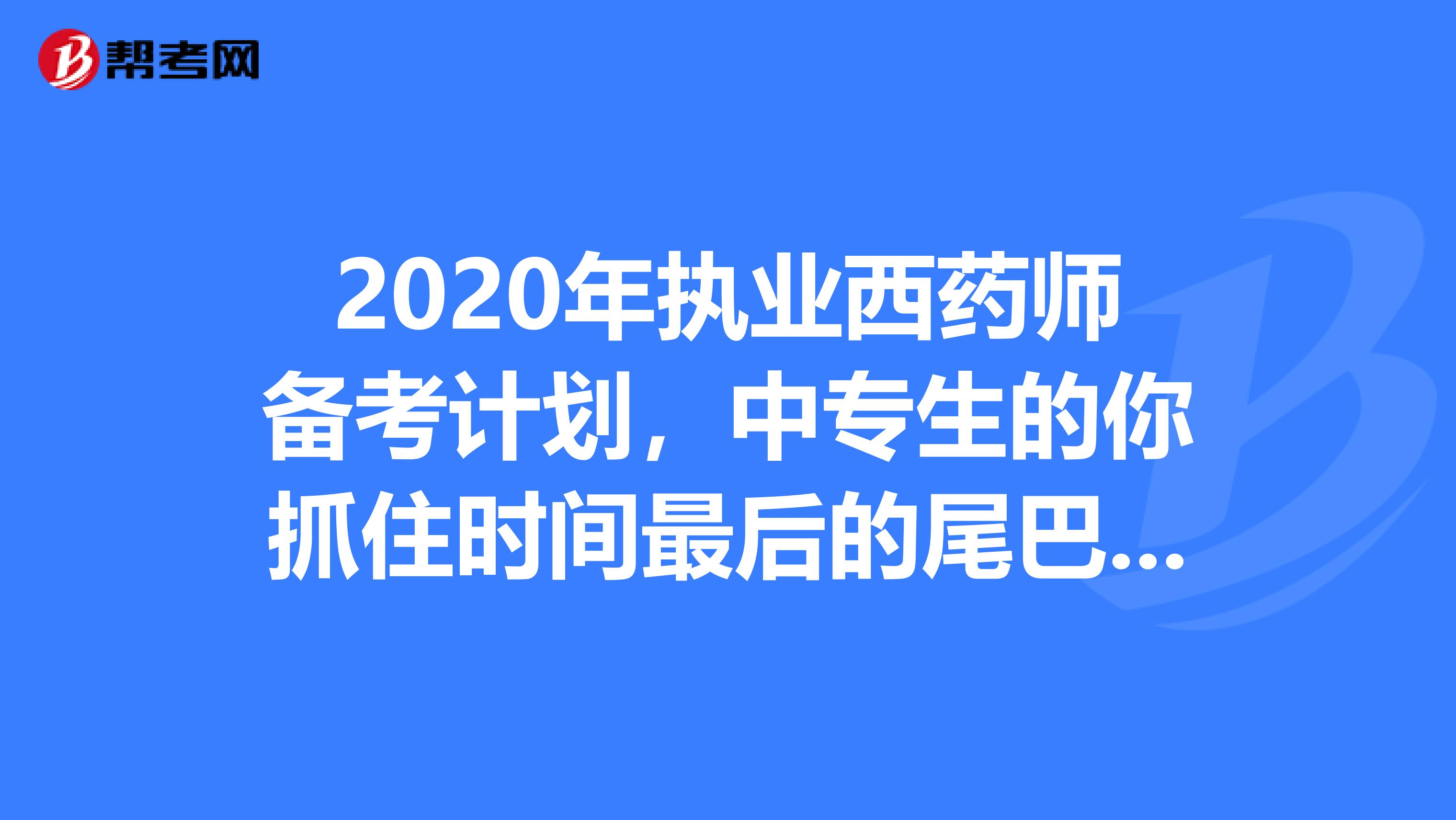 2020年执业西药师备考计划，中专生的你抓住时间最后的尾巴吧！