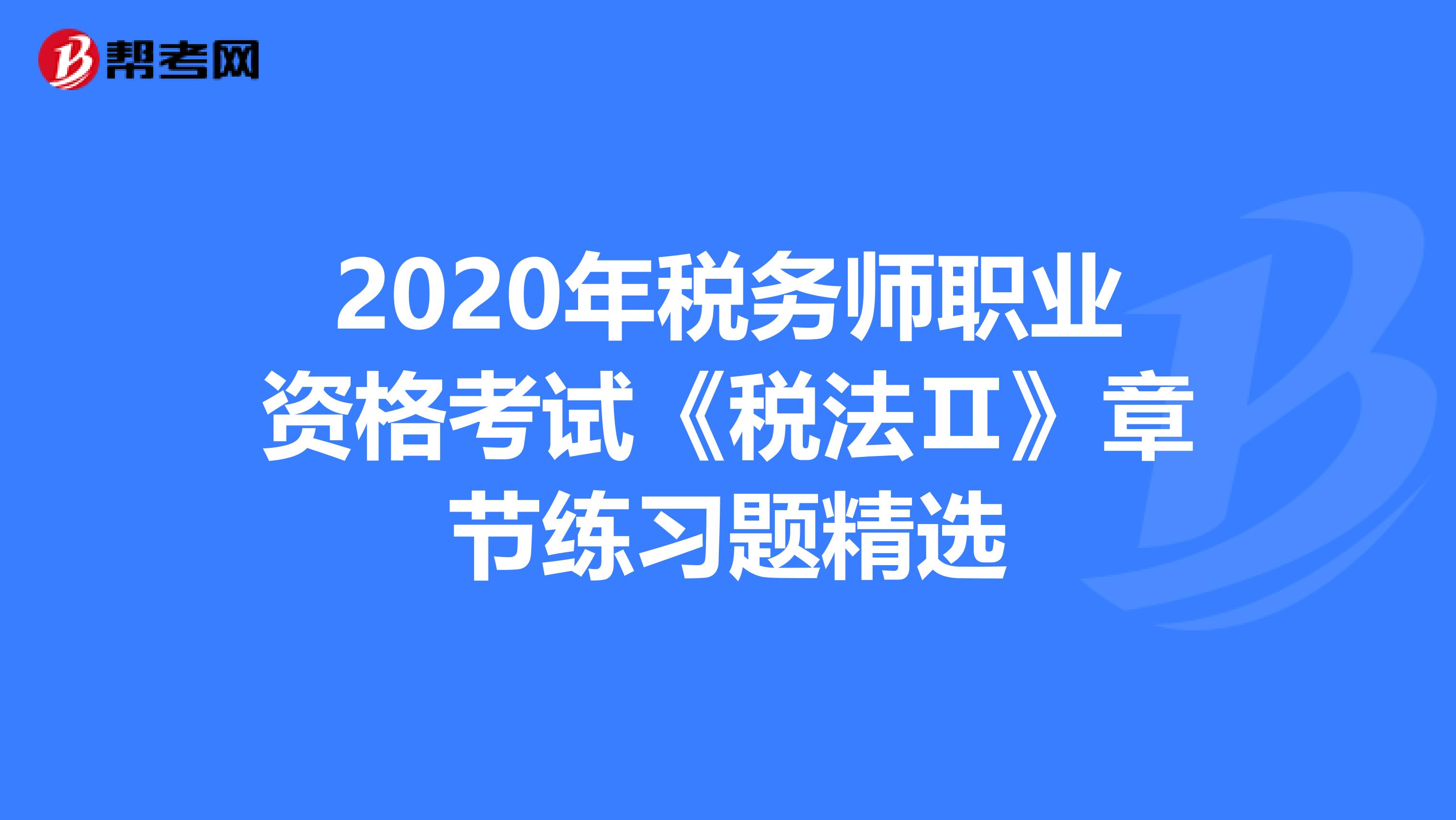 2020年税务师职业资格考试《税法Ⅱ》章节练习题精选