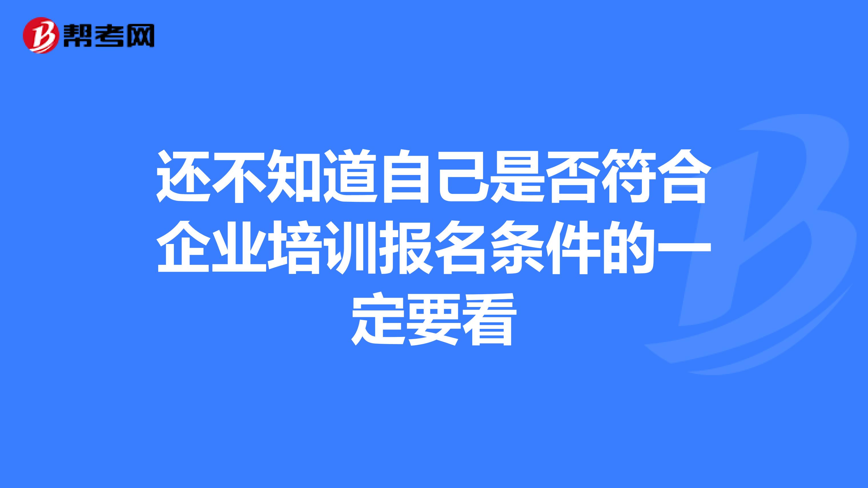 還不知道自己是否符合企業(yè)培訓報名條件的一定要看