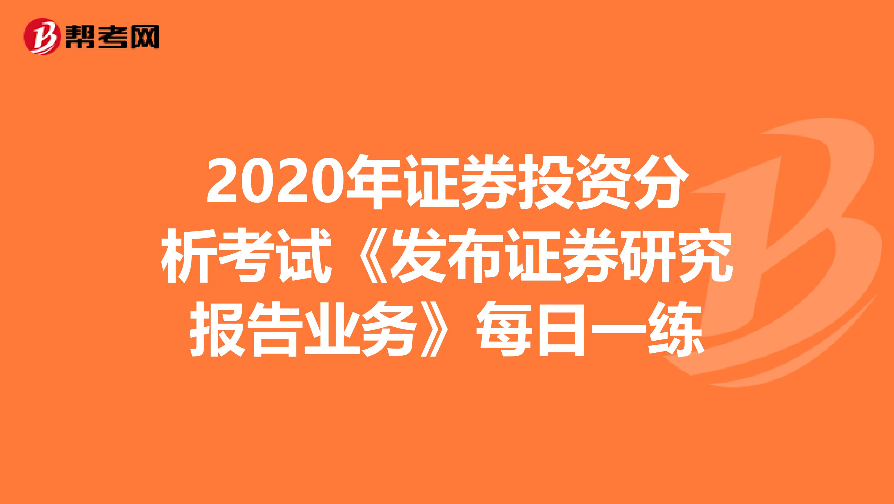 2020年证券投资分析考试《发布证券研究报告业务》每日一练