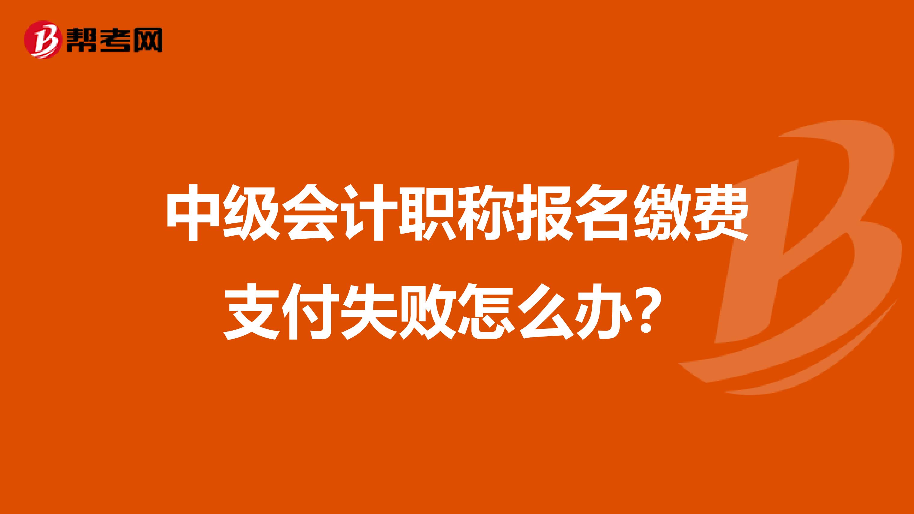 中级会计职称报名缴费支付失败怎么办？