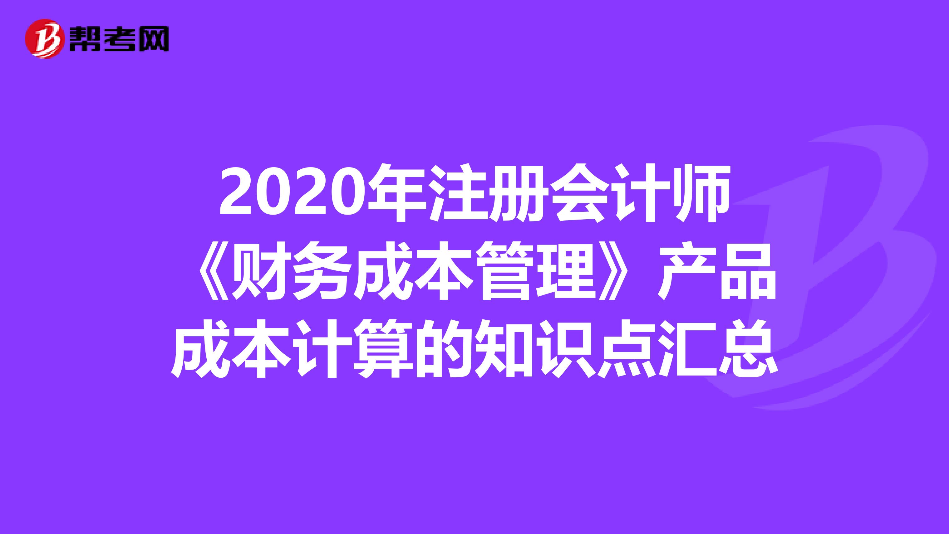 2020年注冊(cè)會(huì)計(jì)師《財(cái)務(wù)成本管理》產(chǎn)品成本計(jì)算的知識(shí)點(diǎn)匯總