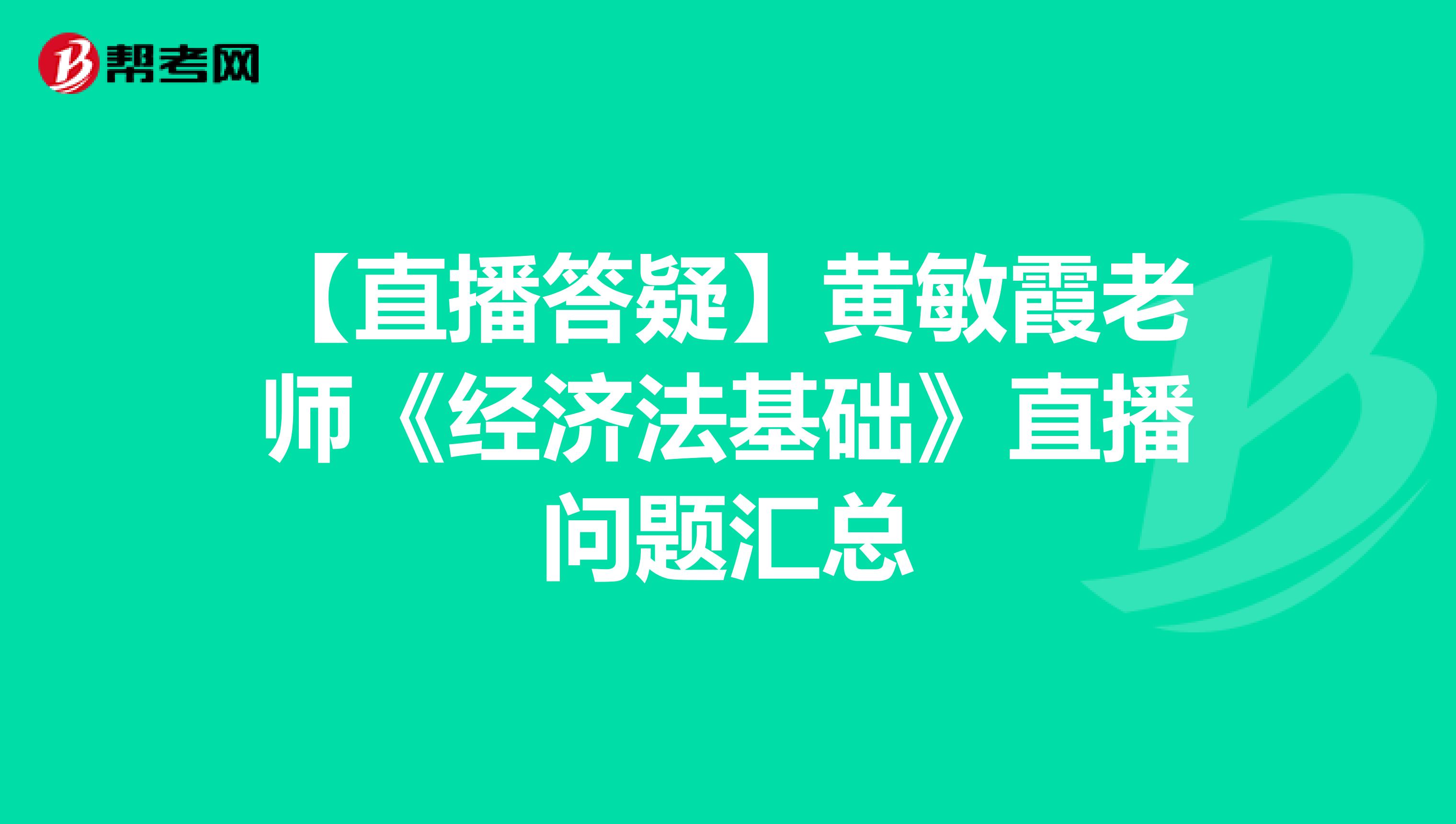 【直播答疑】黄敏霞老师《经济法基础》直播问题汇总