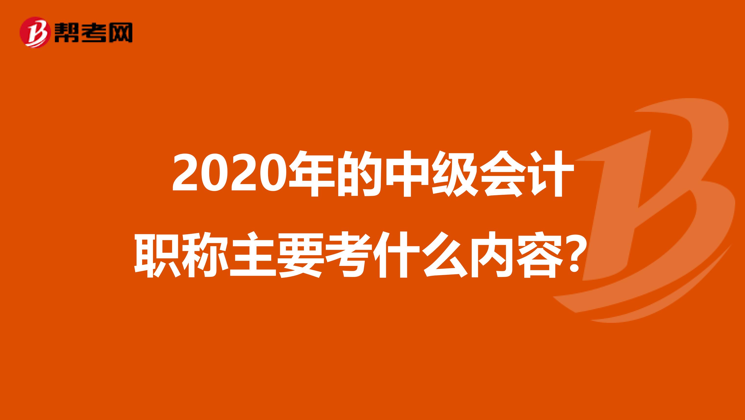 2020年的中级会计职称主要考什么内容？