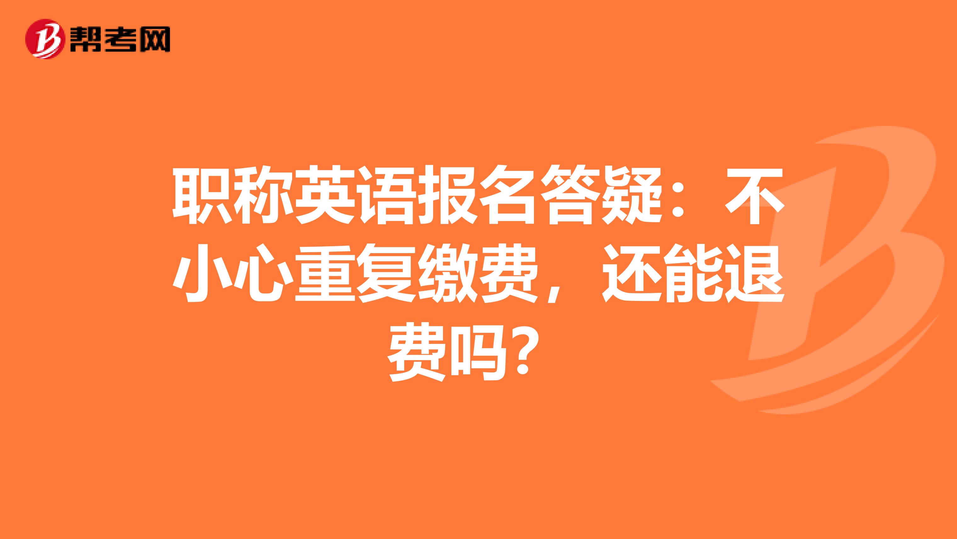 职称英语报名答疑：不小心重复缴费，还能退费吗？