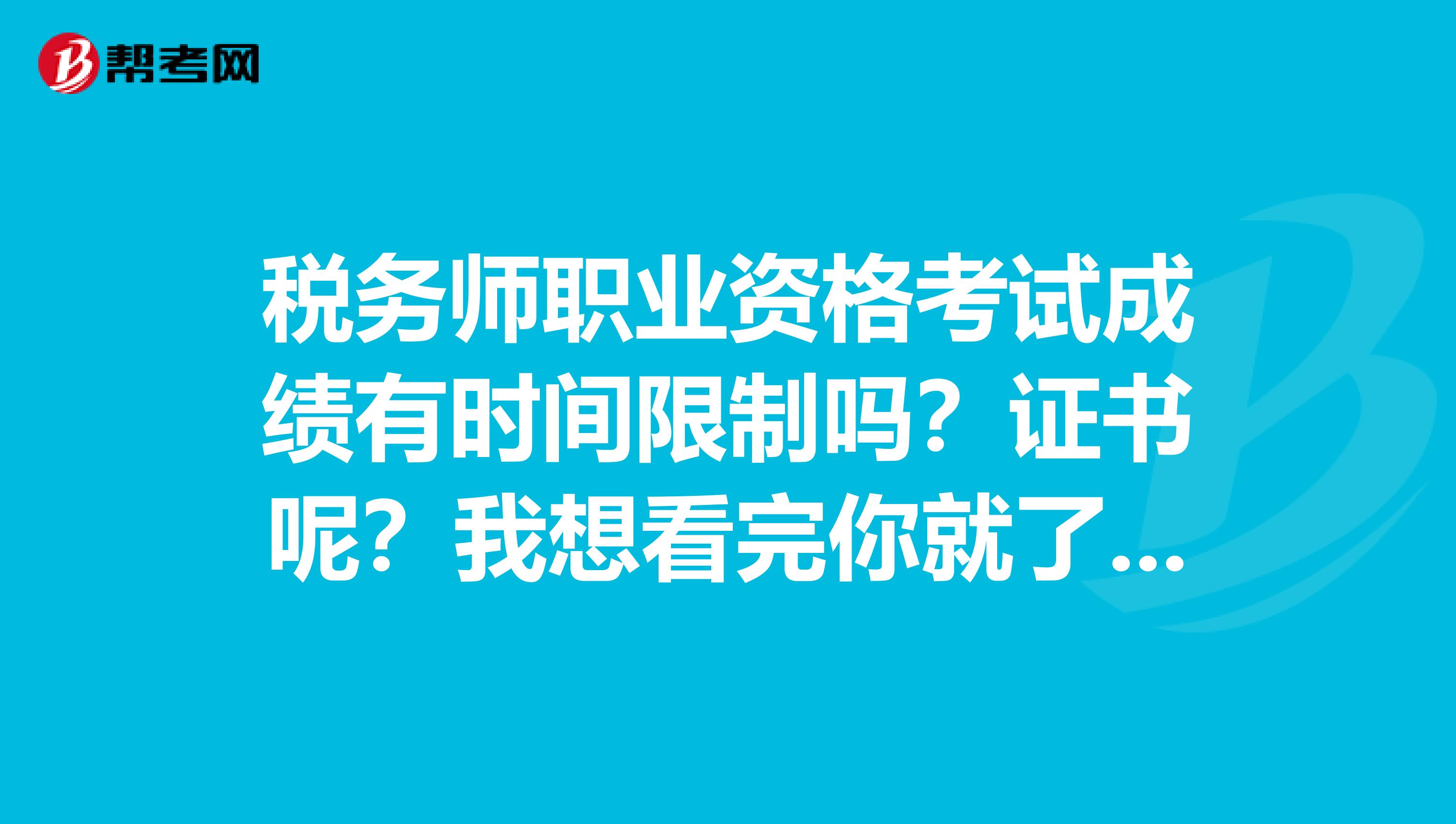 税务师职业资格考试成绩有时间限制吗？证书呢？我想看完你就了解了！