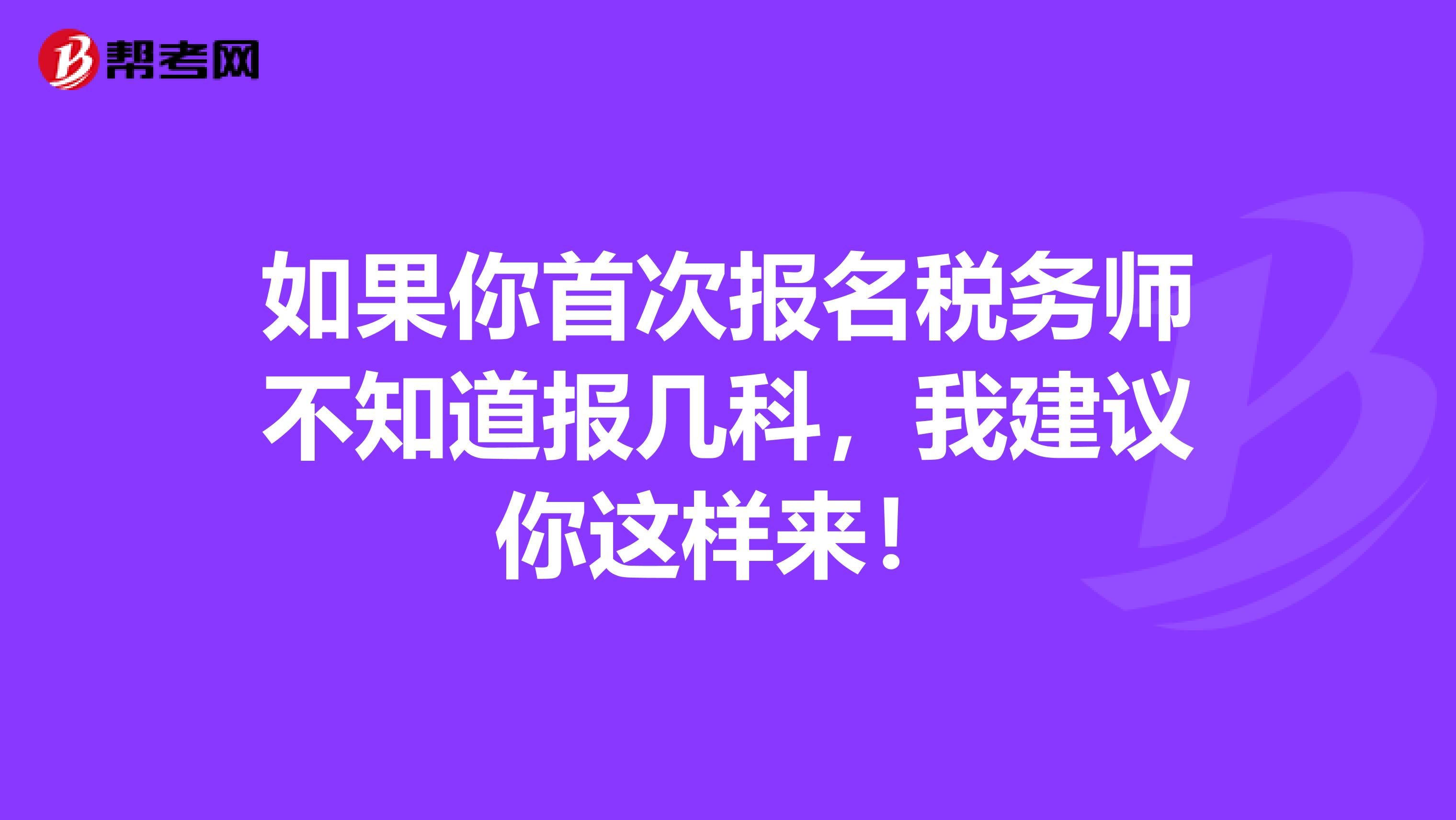 如果你首次报名税务师不知道报几科，我建议你这样来！