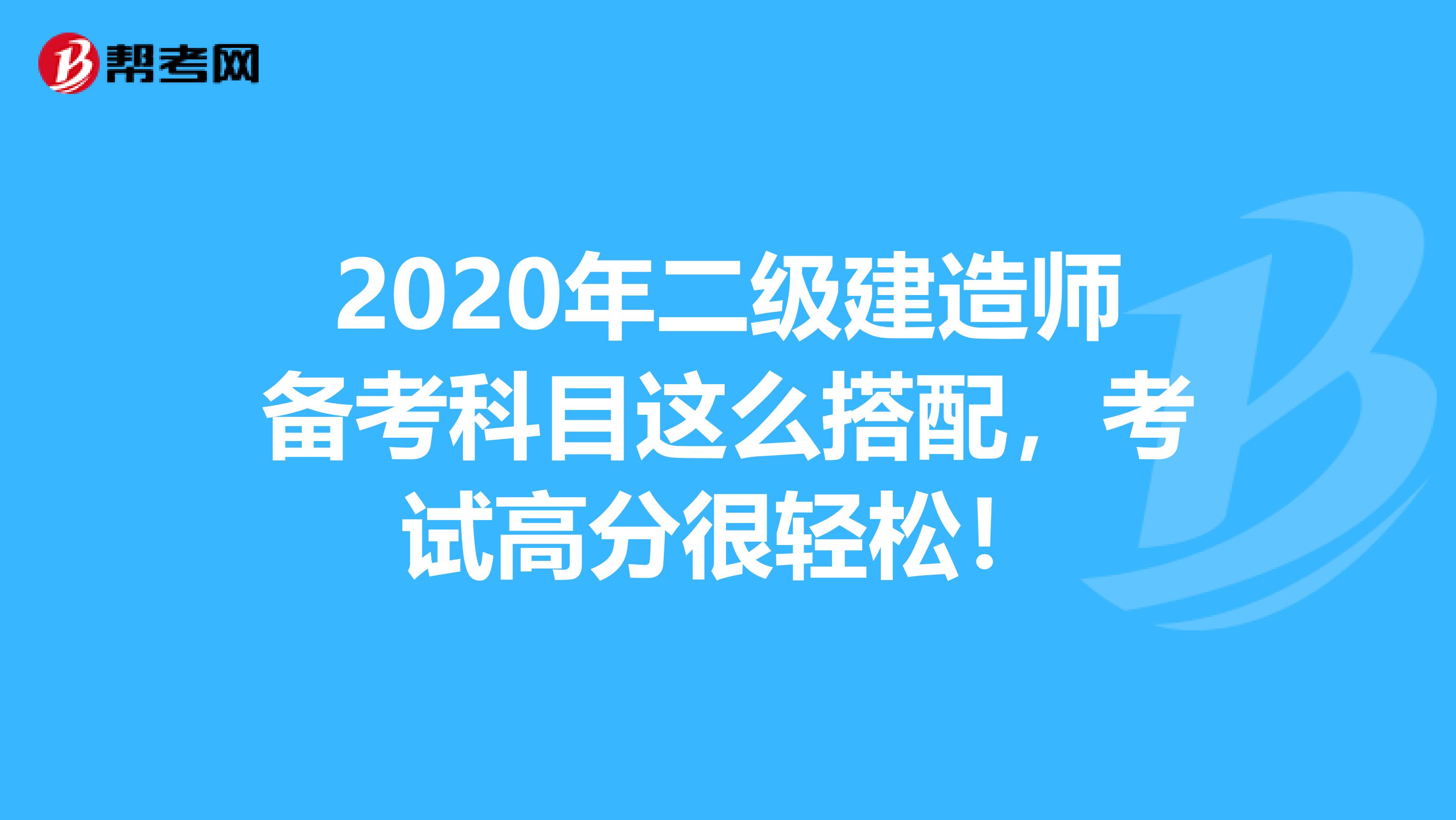 2020年二级建造师备考科目这么搭配，考试高分很轻松！
