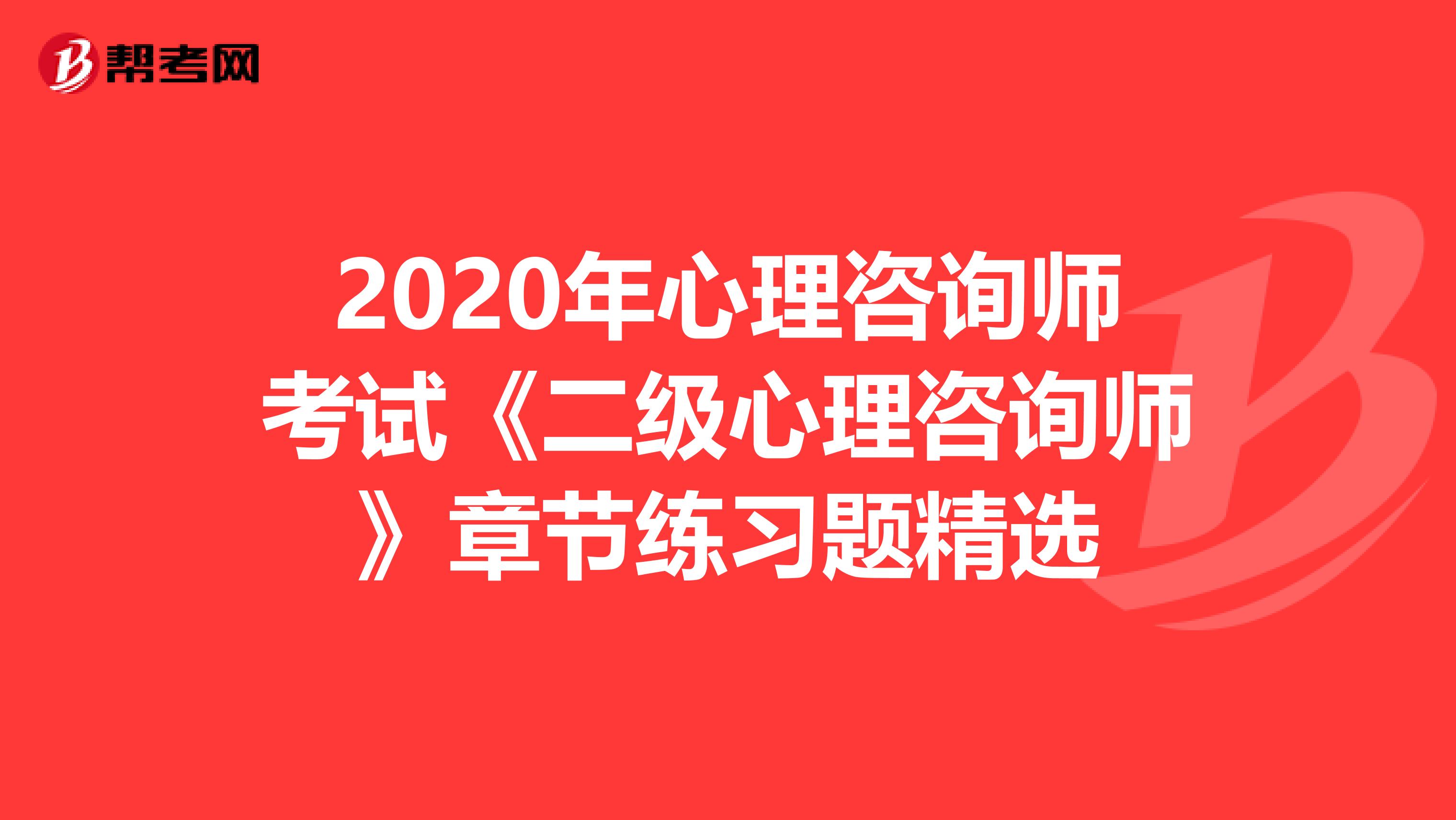 2020年心理咨询师考试《二级心理咨询师》章节练习题精选