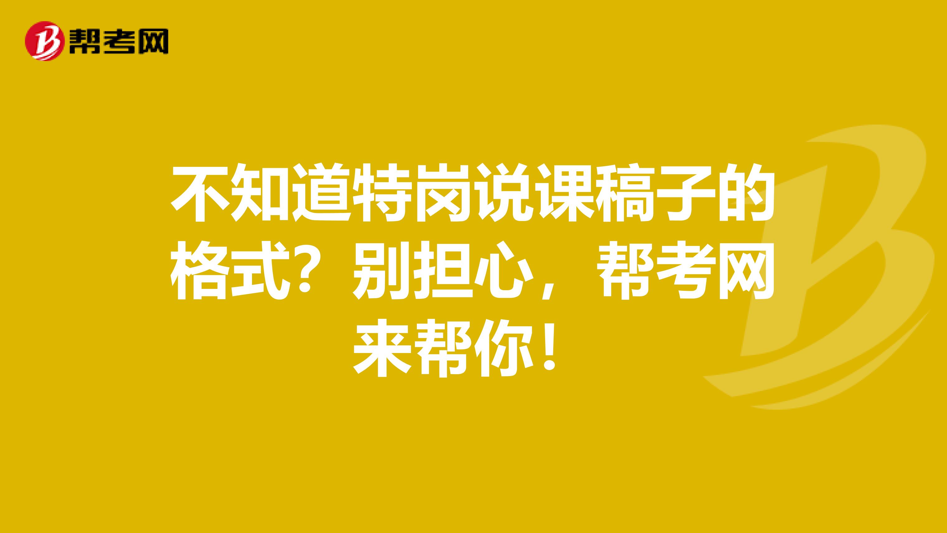 不知道特岗说课稿子的格式？别担心，帮考网来帮你！