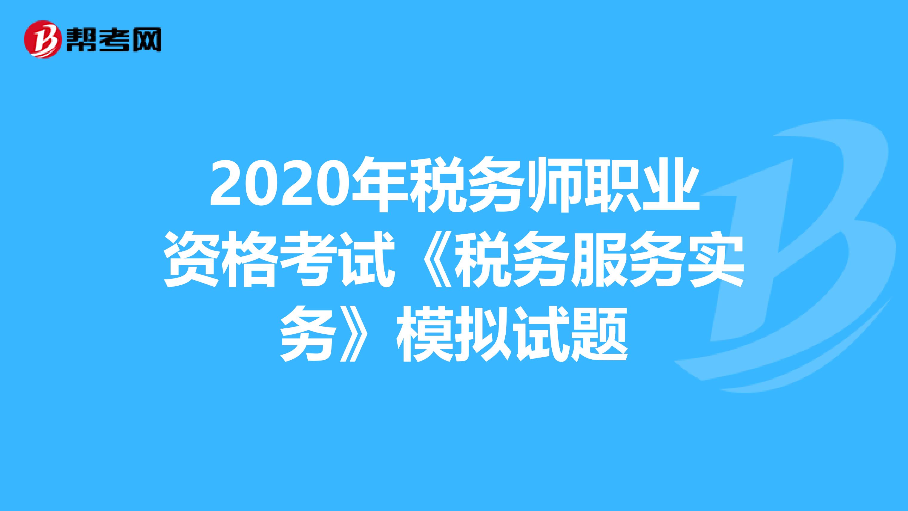 2020年税务师职业资格考试《税务服务实务》模拟试题