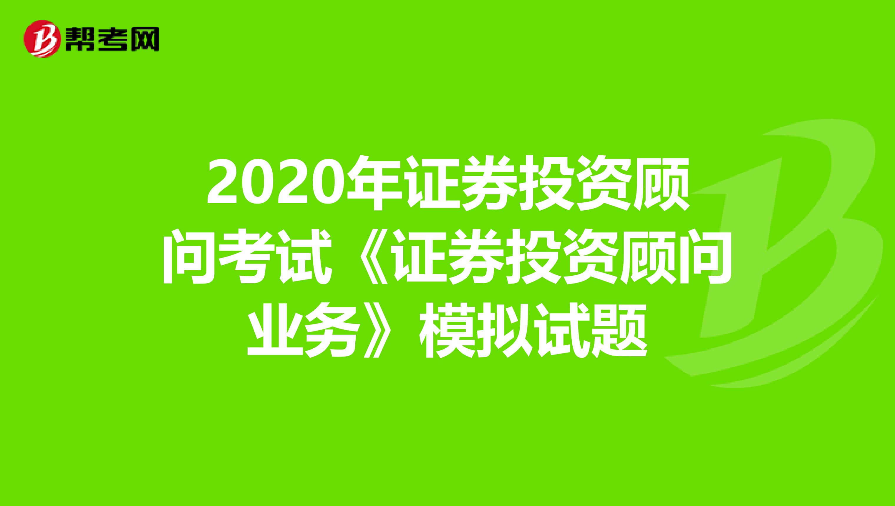 2020年证券投资顾问考试《证券投资顾问业务》模拟试题