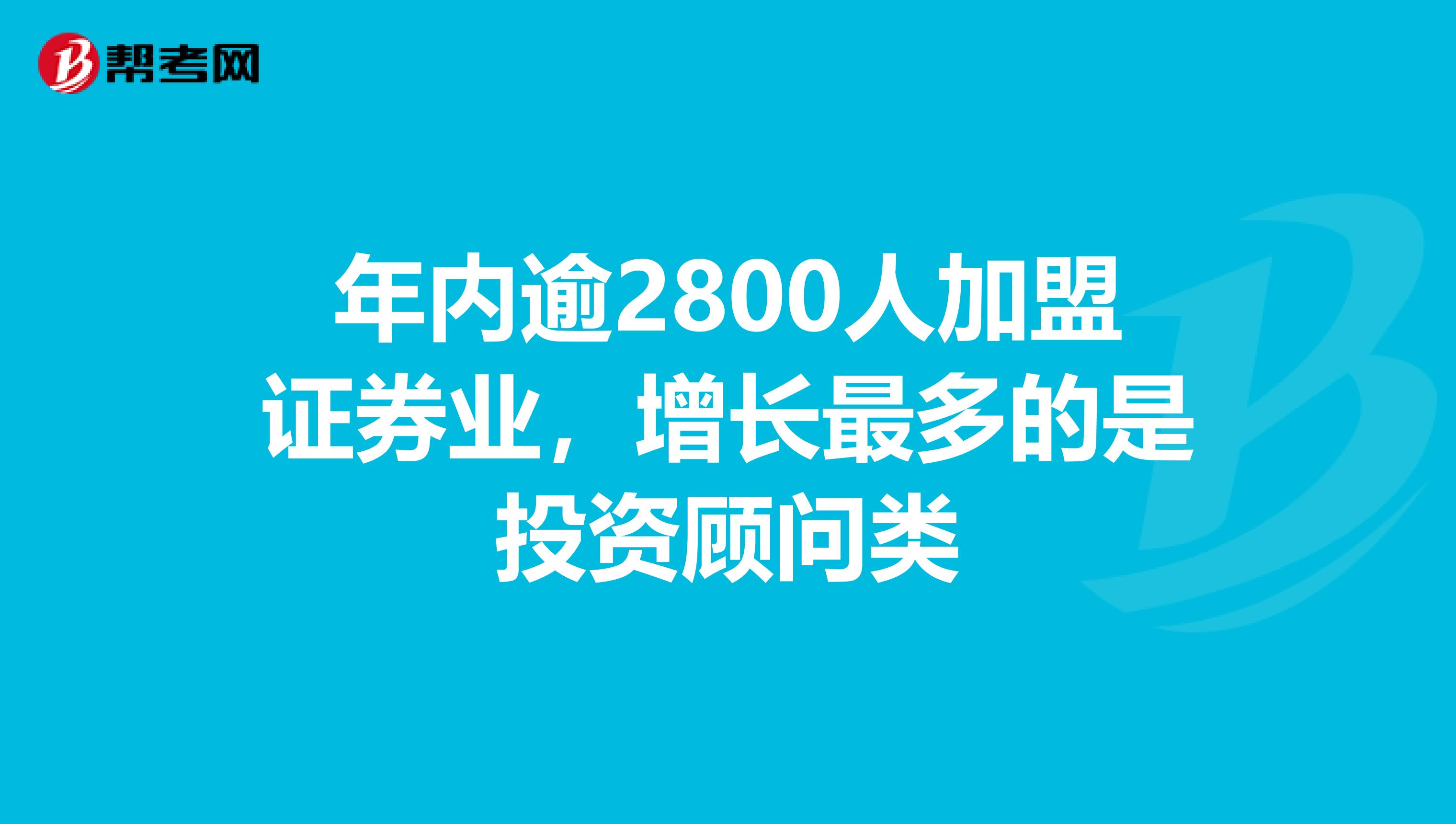 年内逾2800人加盟证券业，增长最多的是投资顾问类