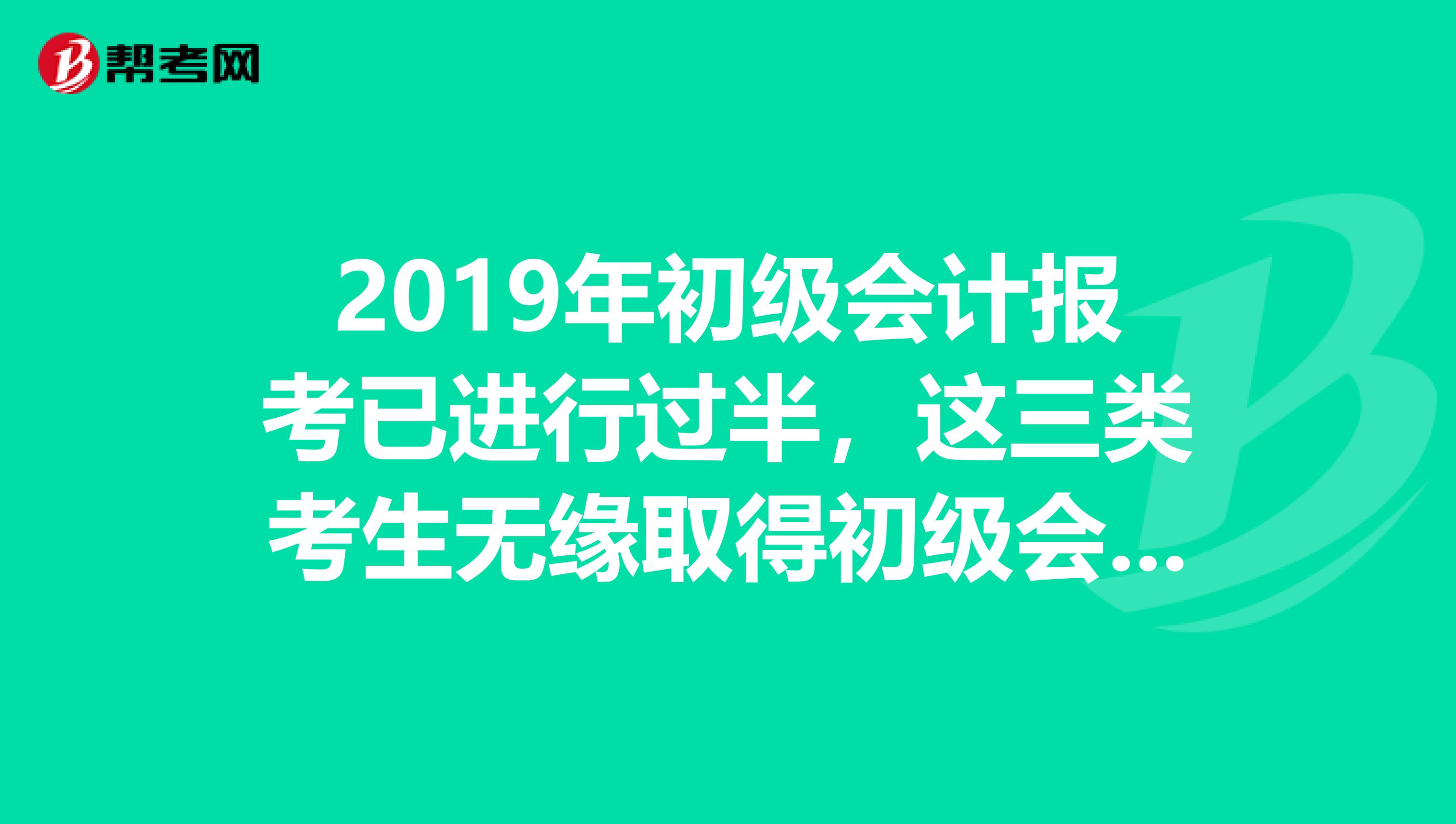 2019年初级会计报考已进行过半，这三类考生无缘取得初级会计证书！