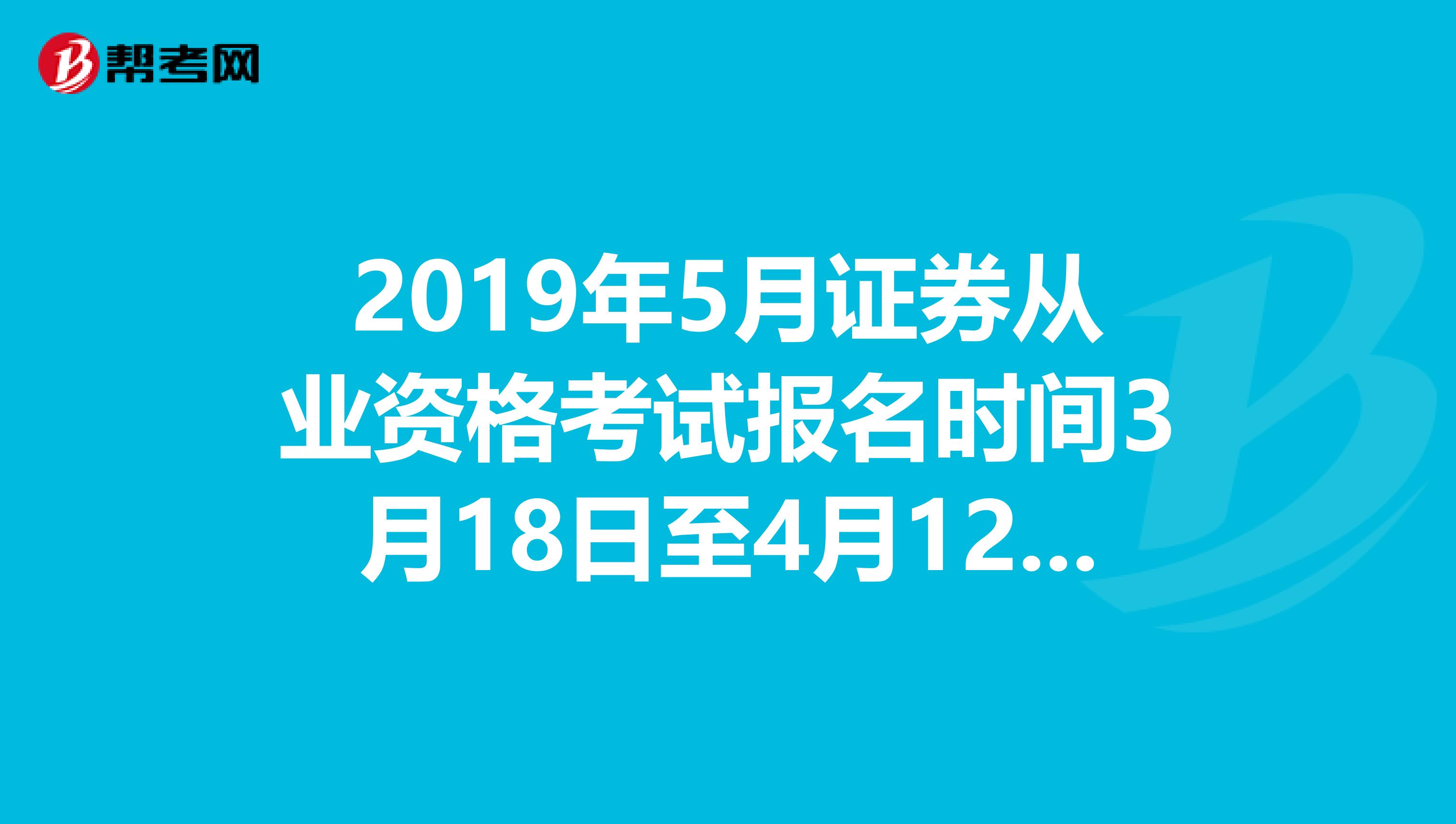 2019年5月证券从业资格考试报名时间3月18日至4月12日 