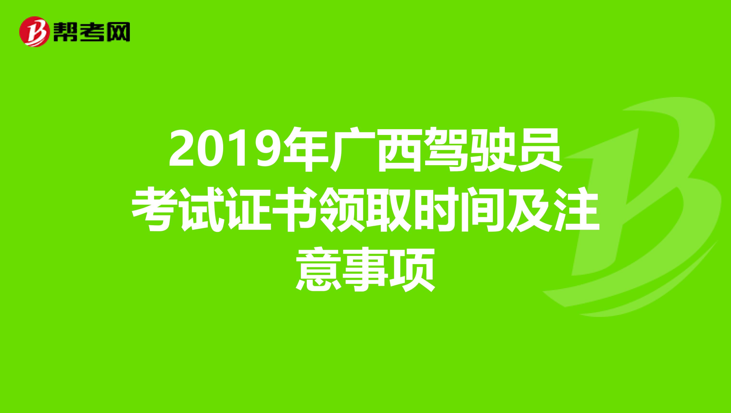 2019年广西驾驶员考试证书领取时间及注意事项
