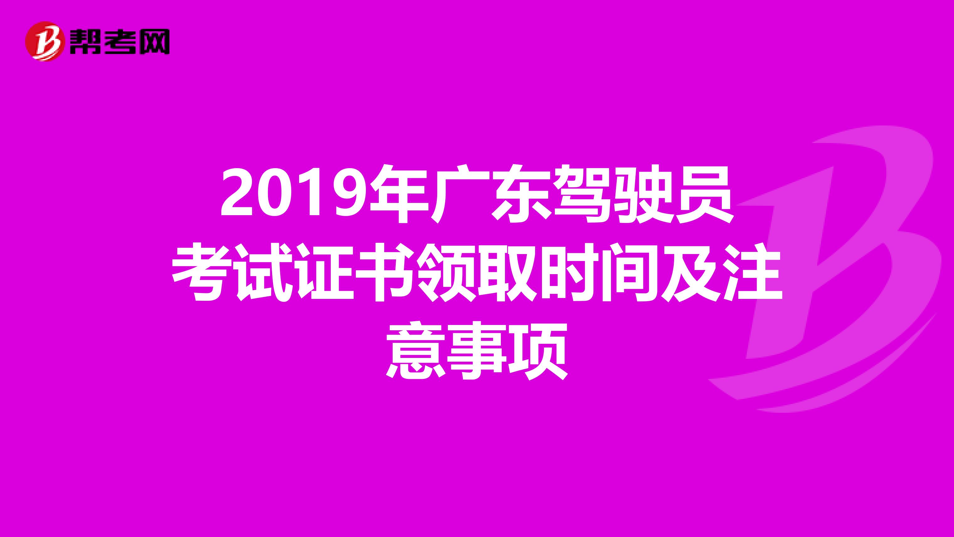 2019年广东驾驶员考试证书领取时间及注意事项