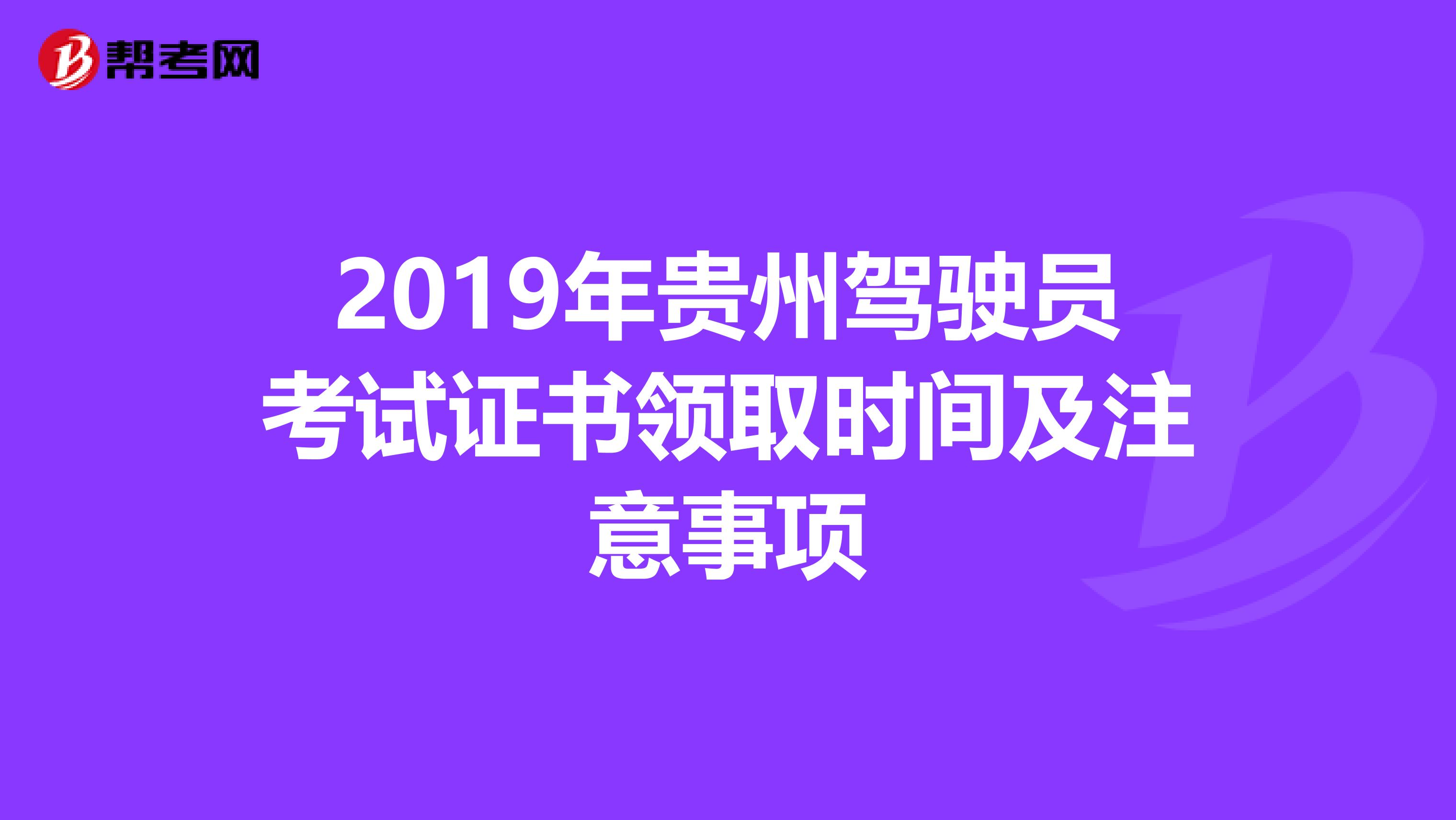 2019年贵州驾驶员考试证书领取时间及注意事项