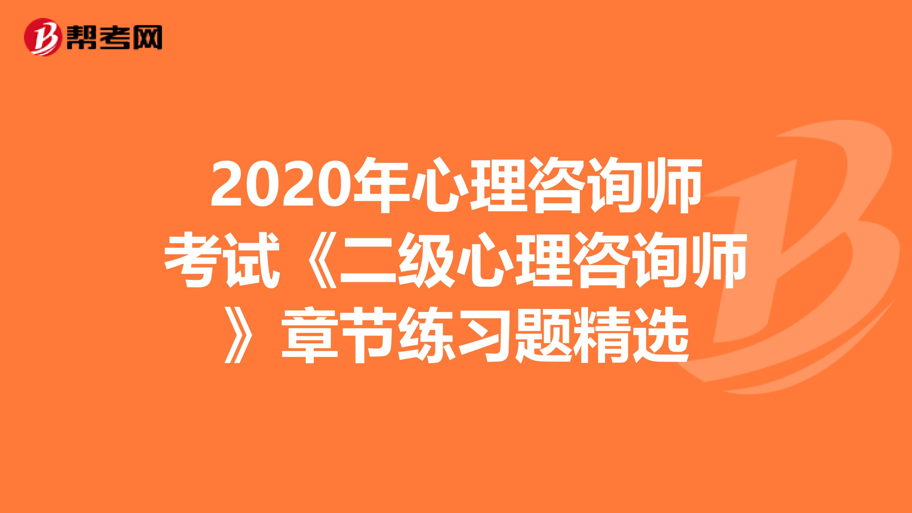 2020年心理咨询师考试《二级心理咨询师》章节练习题精选