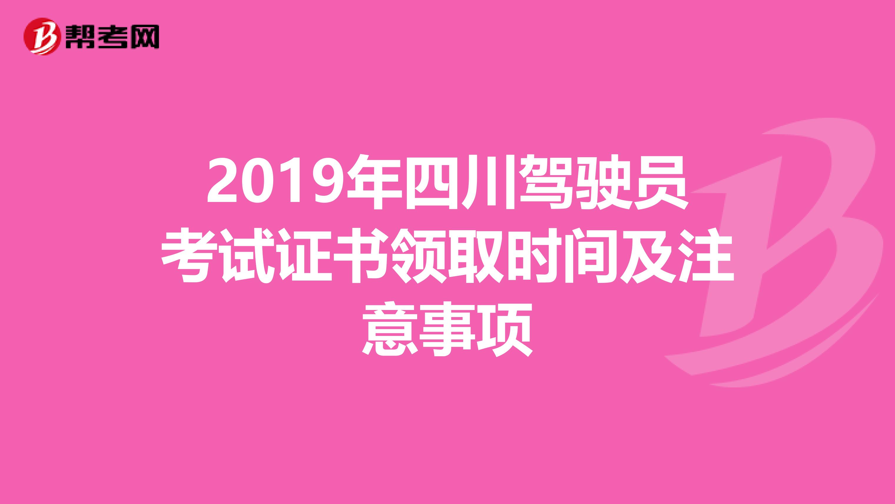 2019年四川驾驶员考试证书领取时间及注意事项