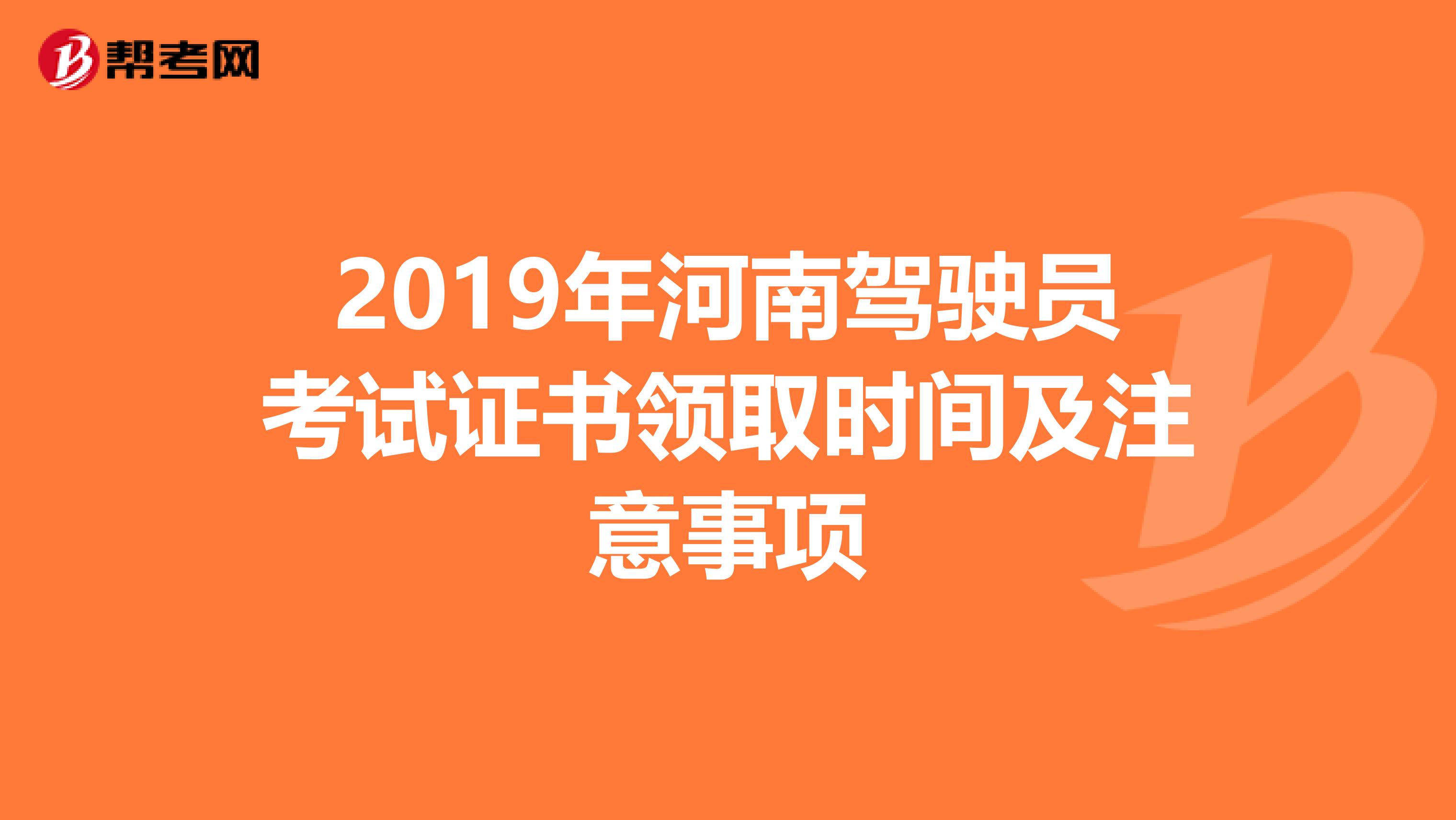 2019年河南驾驶员考试证书领取时间及注意事项