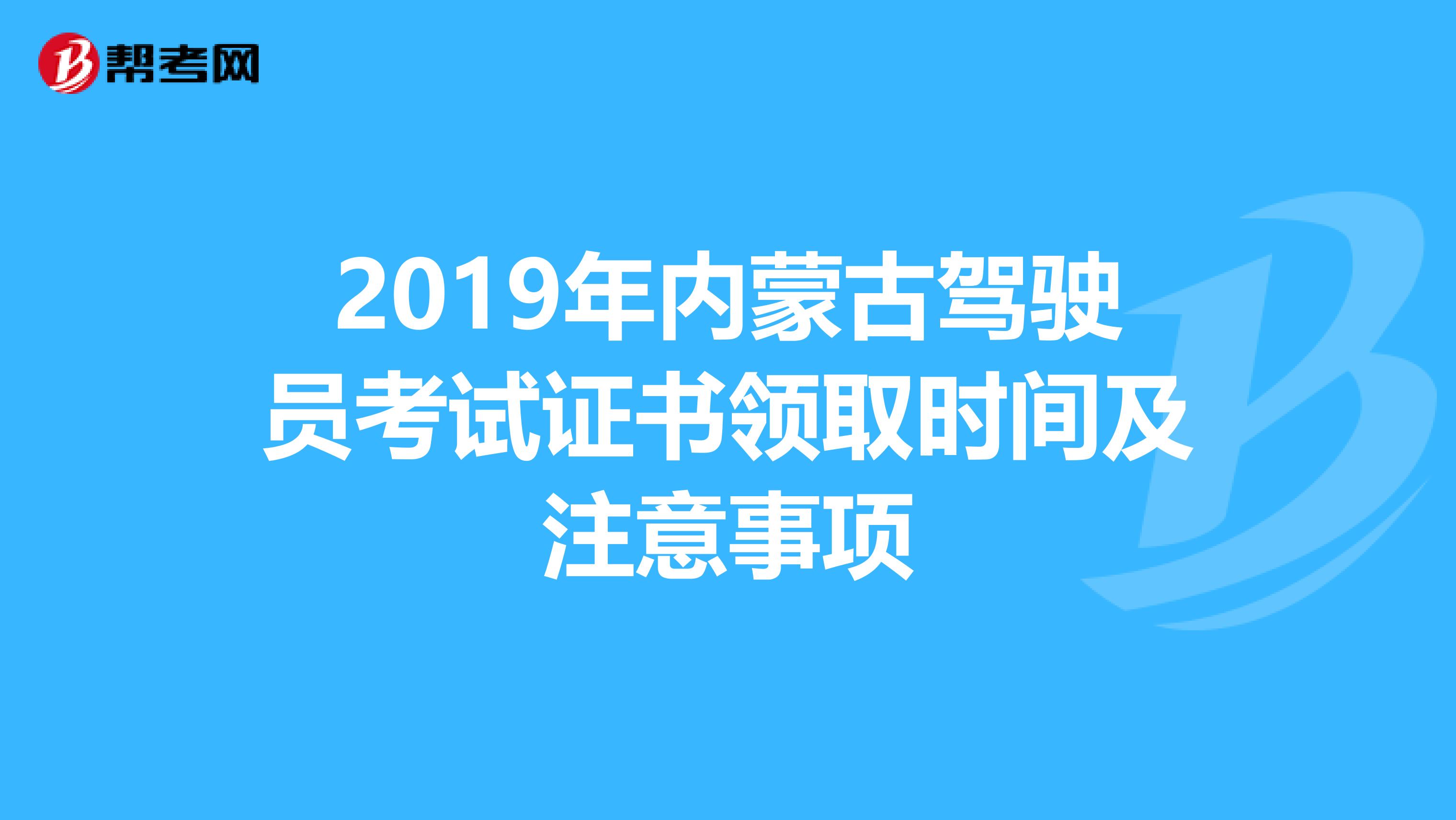 2019年内蒙古驾驶员考试证书领取时间及注意事项