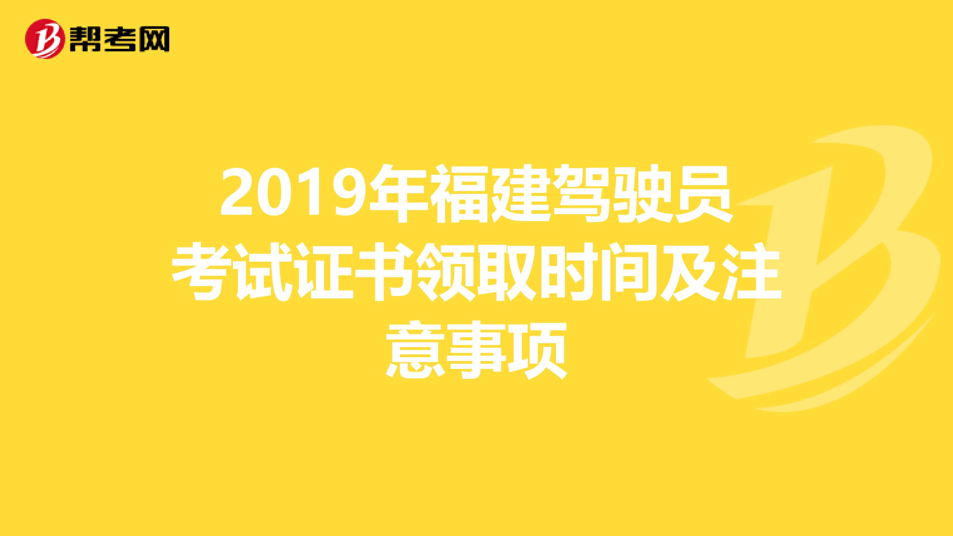 2019年福建驾驶员考试证书领取时间及注意事项