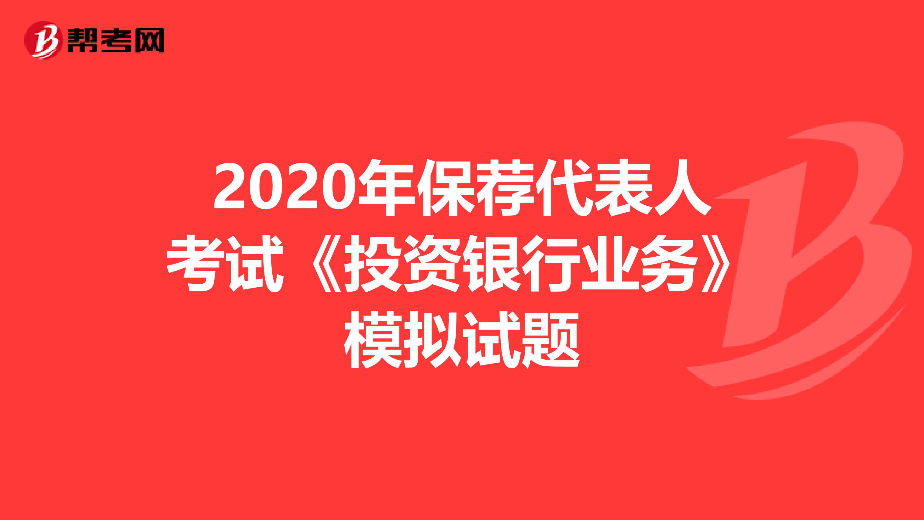 2020年保荐代表人考试《投资银行业务》模拟试题