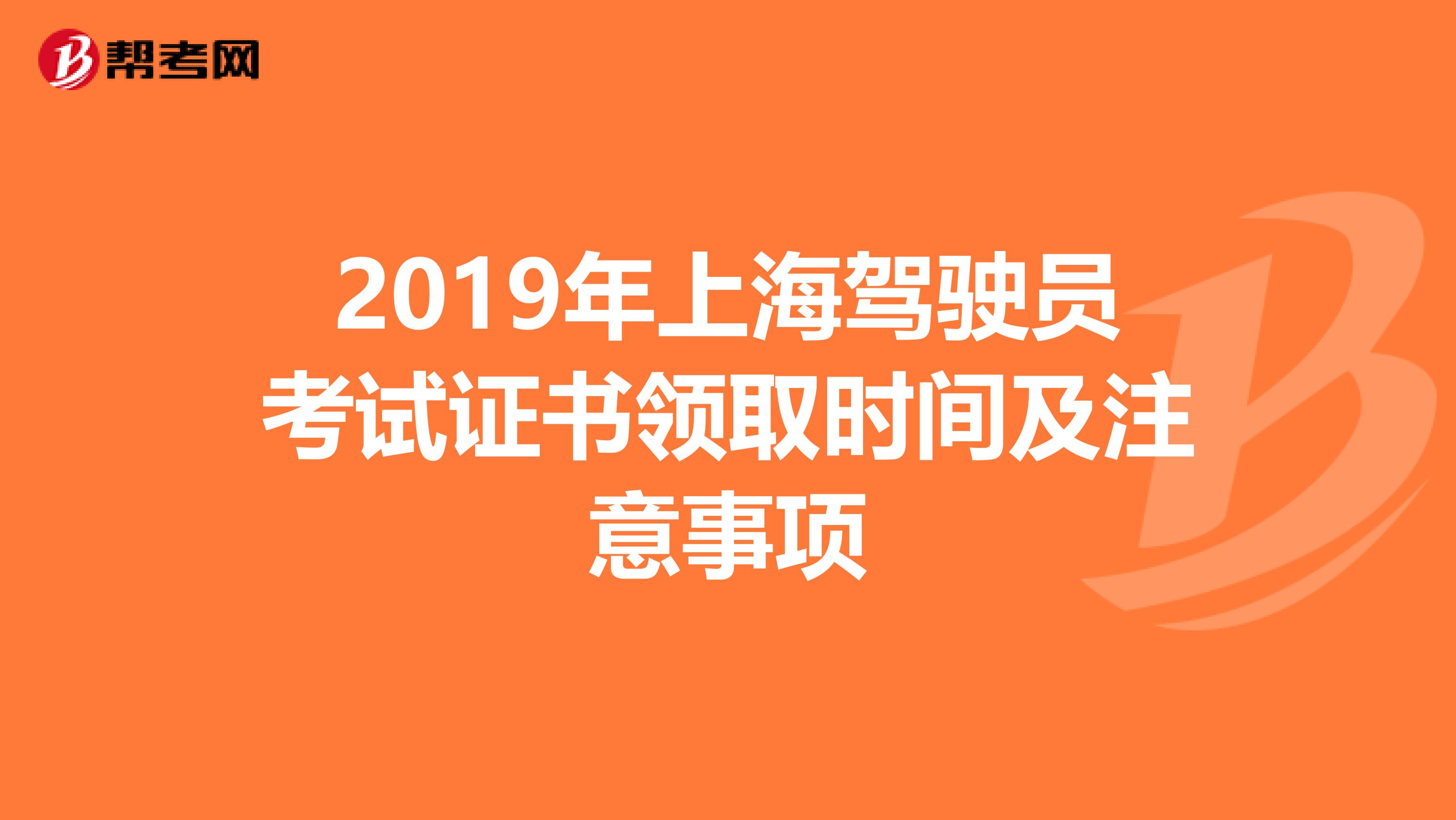 2019年上海驾驶员考试证书领取时间及注意事项