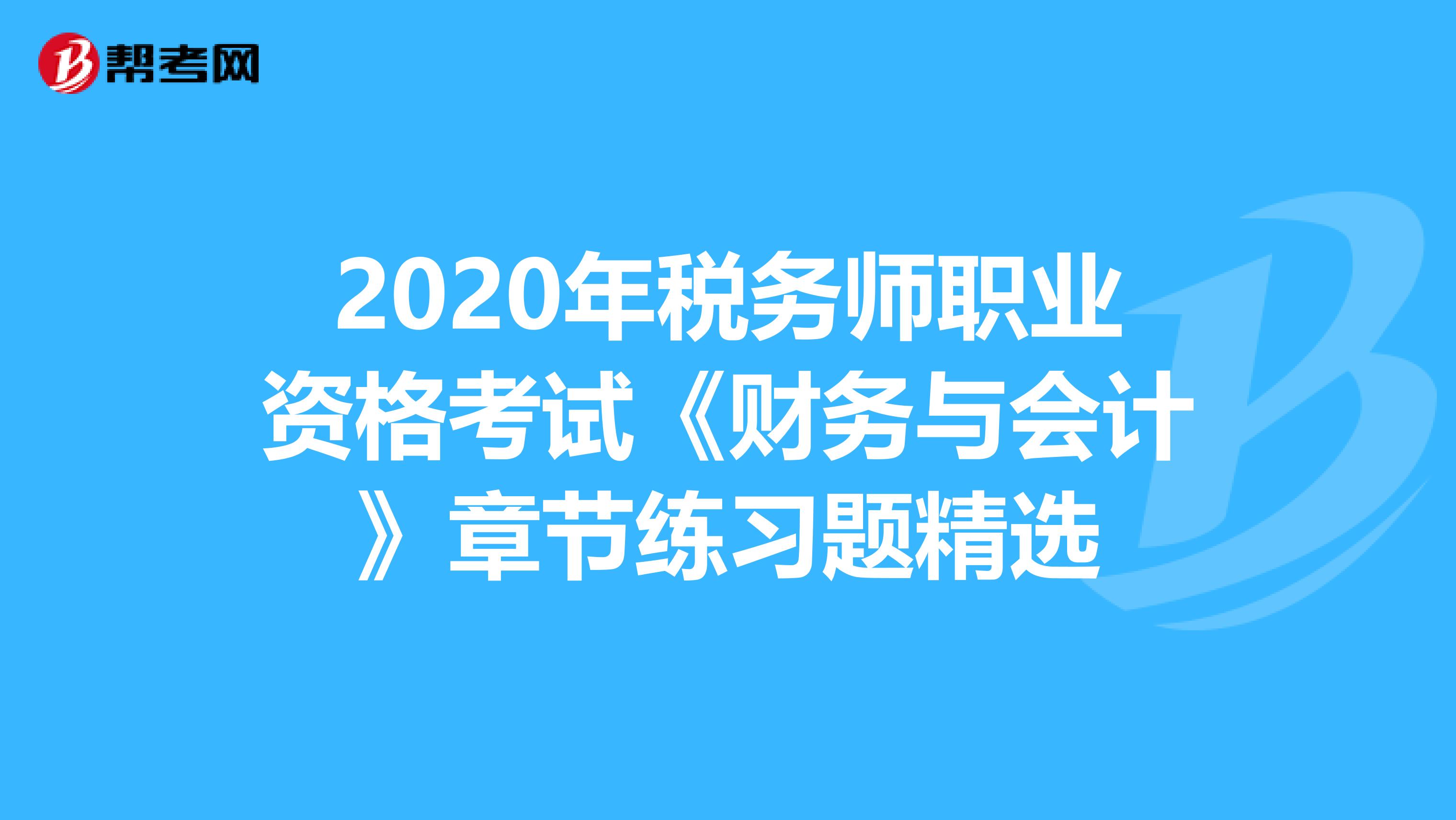 2020年税务师职业资格考试《财务与会计》章节练习题精选