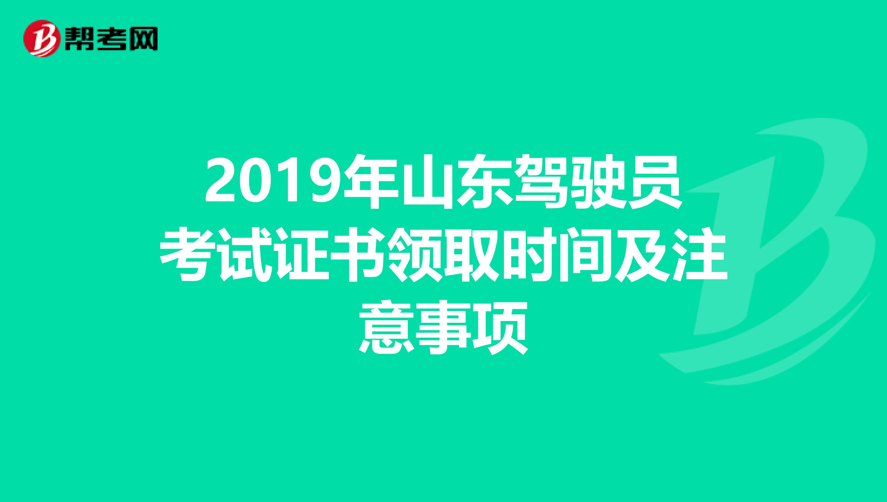 2019年山东驾驶员考试证书领取时间及注意事项