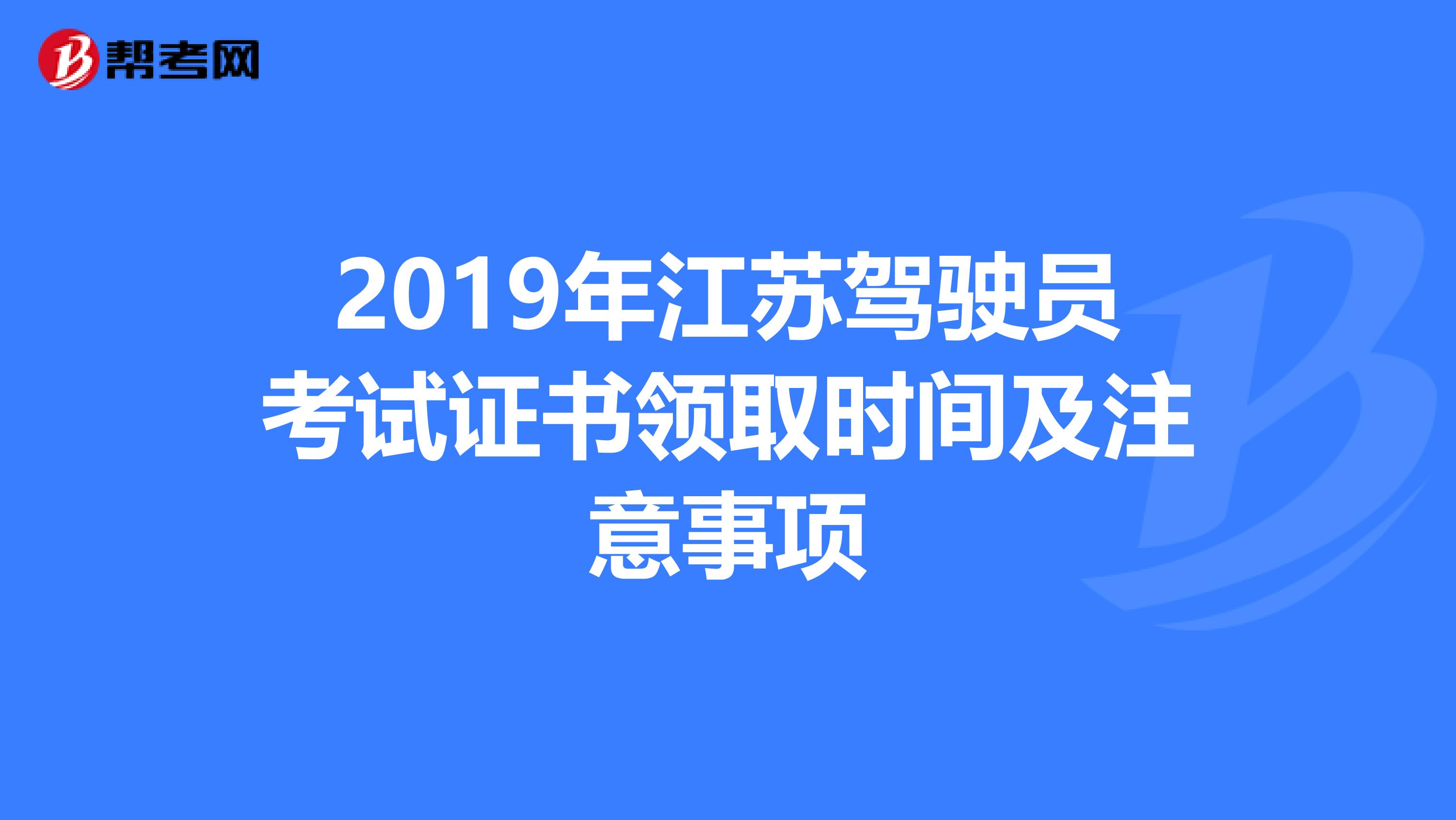 2019年江苏驾驶员考试证书领取时间及注意事项