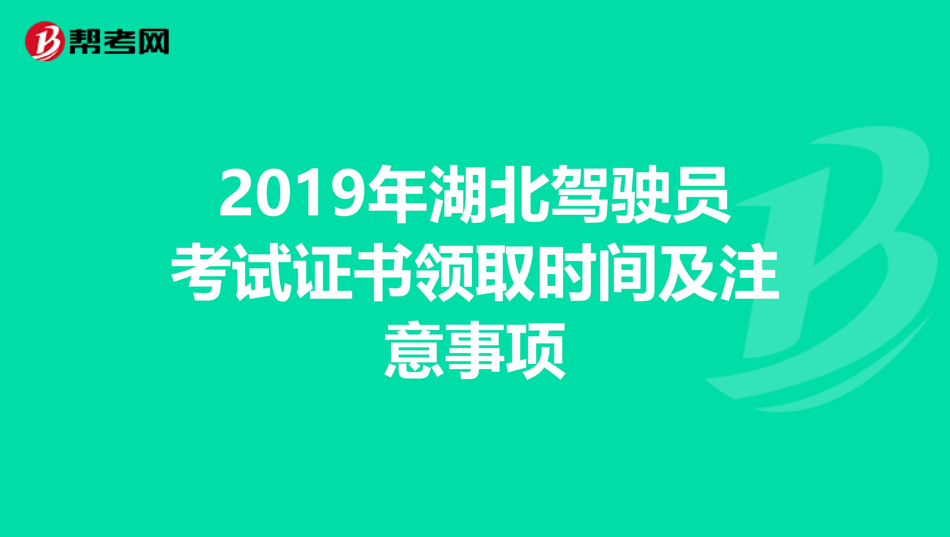 2019年湖北驾驶员考试证书领取时间及注意事项