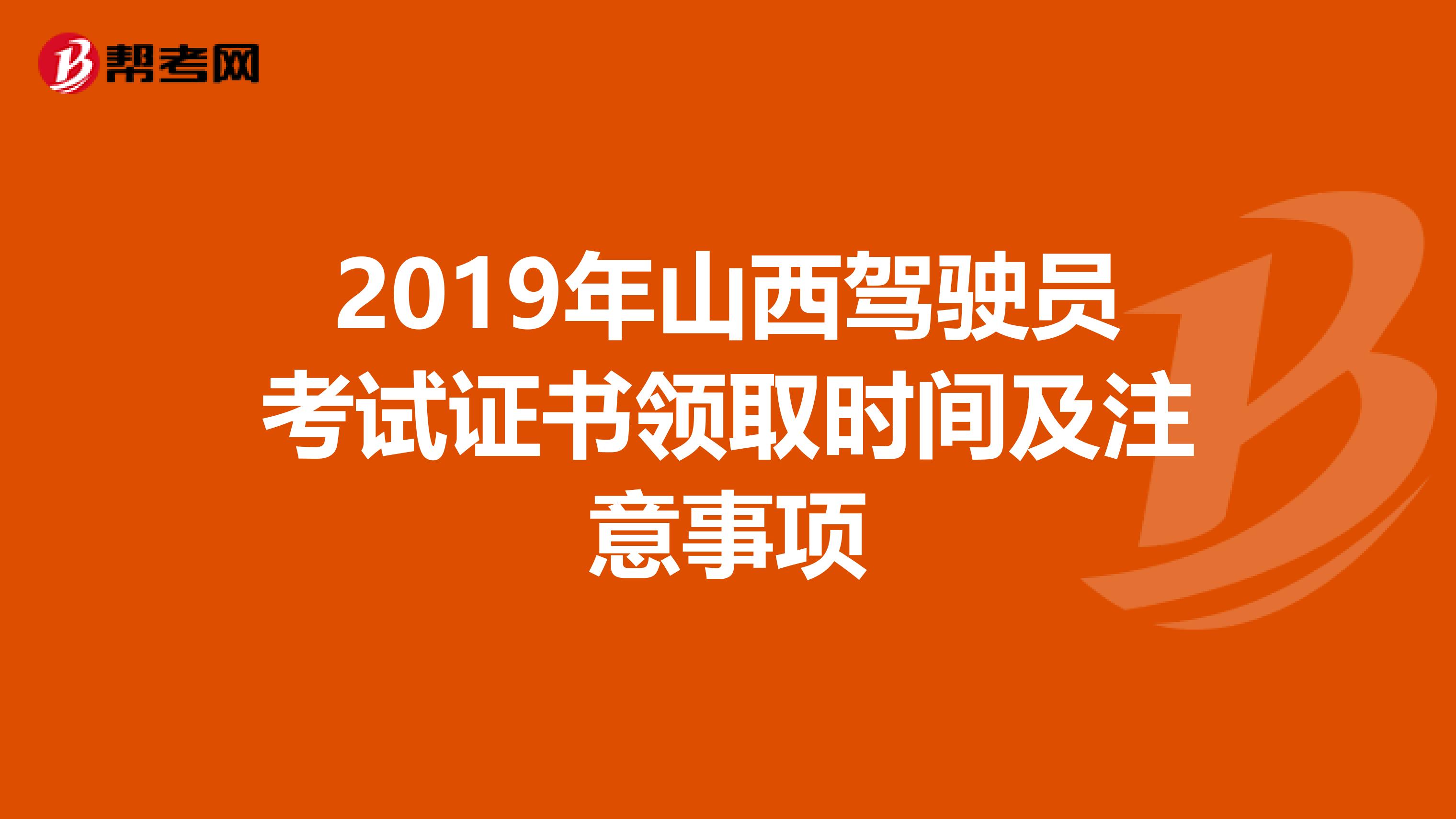 2019年山西驾驶员考试证书领取时间及注意事项