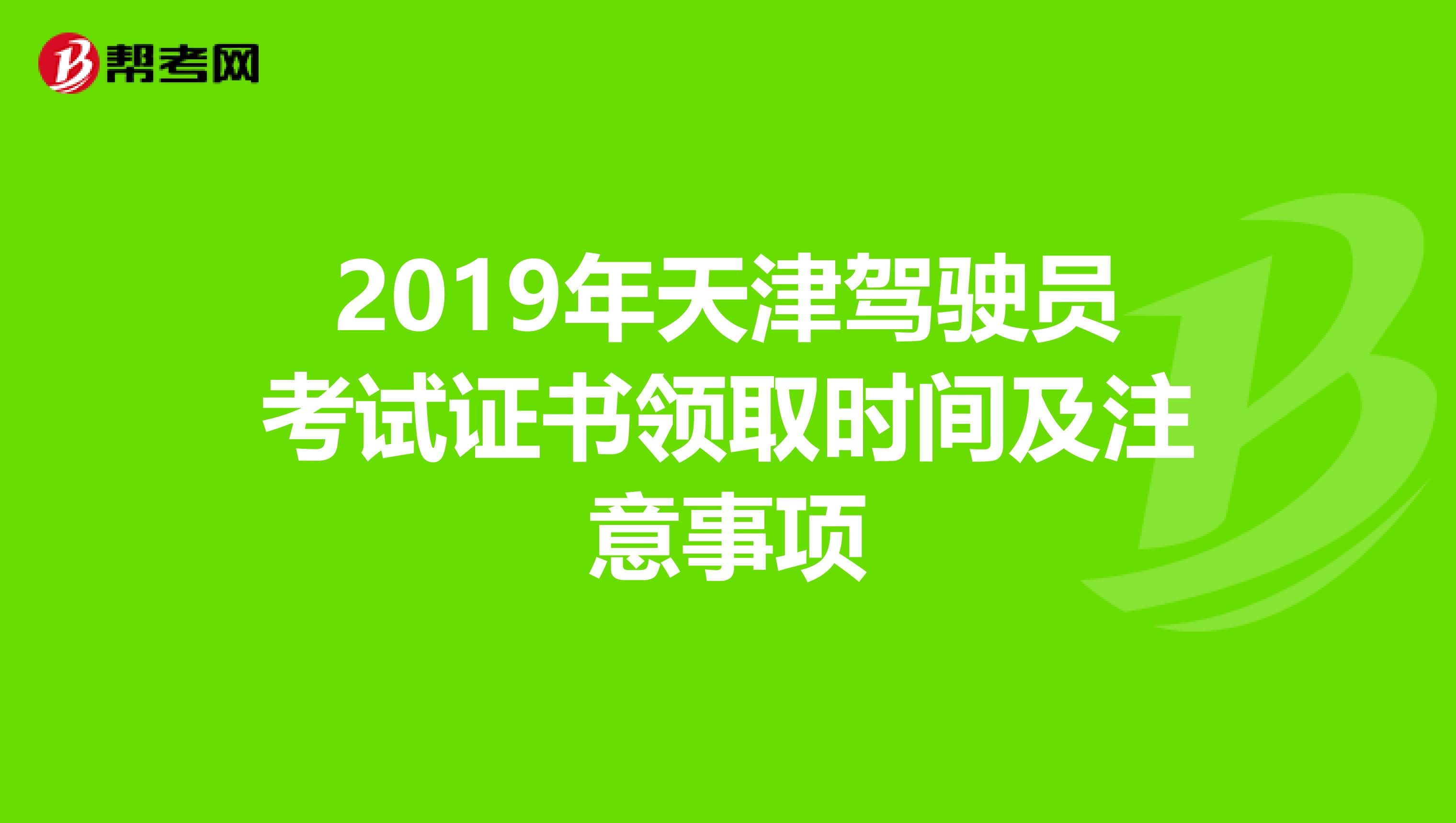 2019年天津驾驶员考试证书领取时间及注意事项