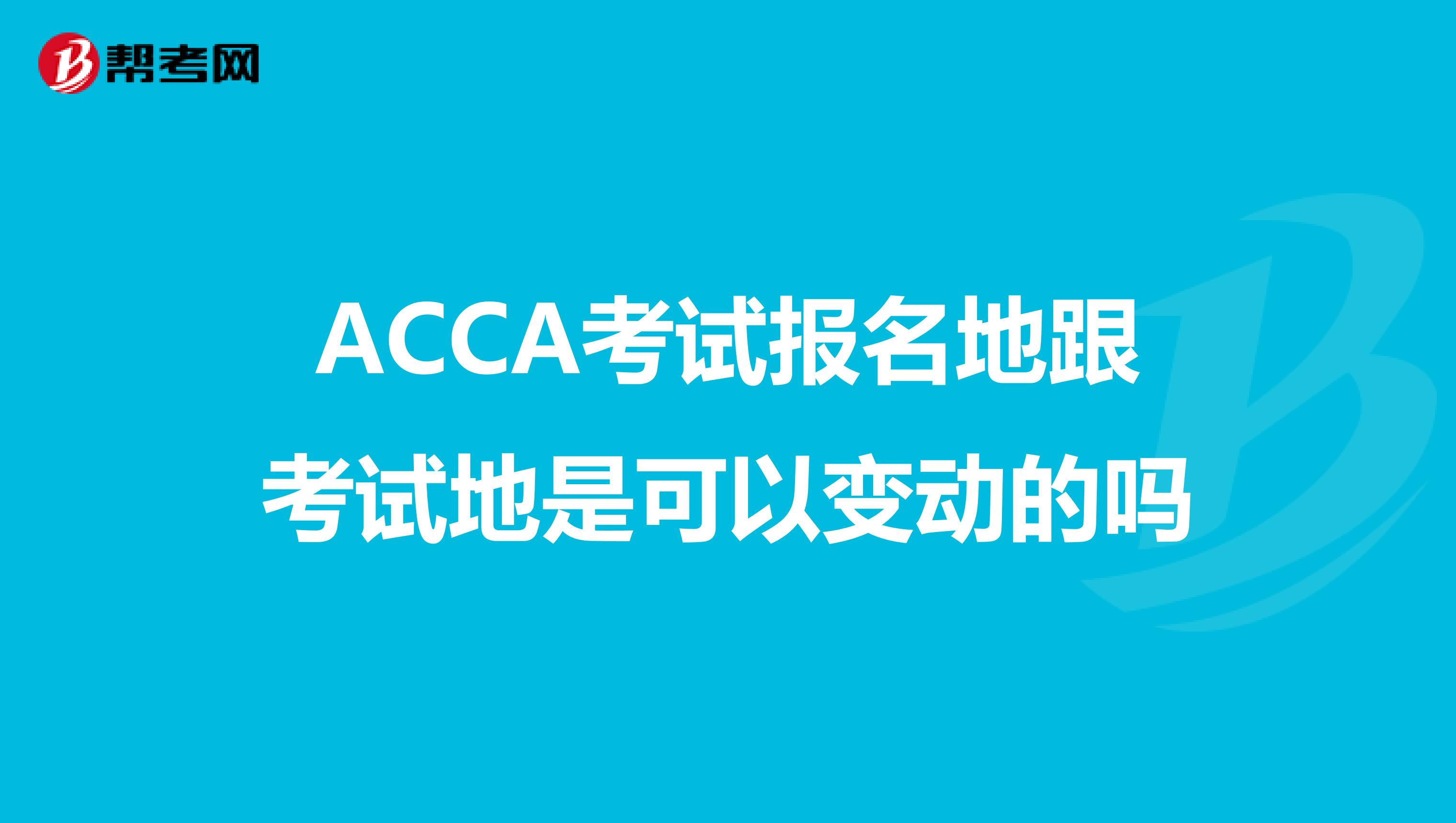 ACCA考试报名地跟考试地是可以变动的吗