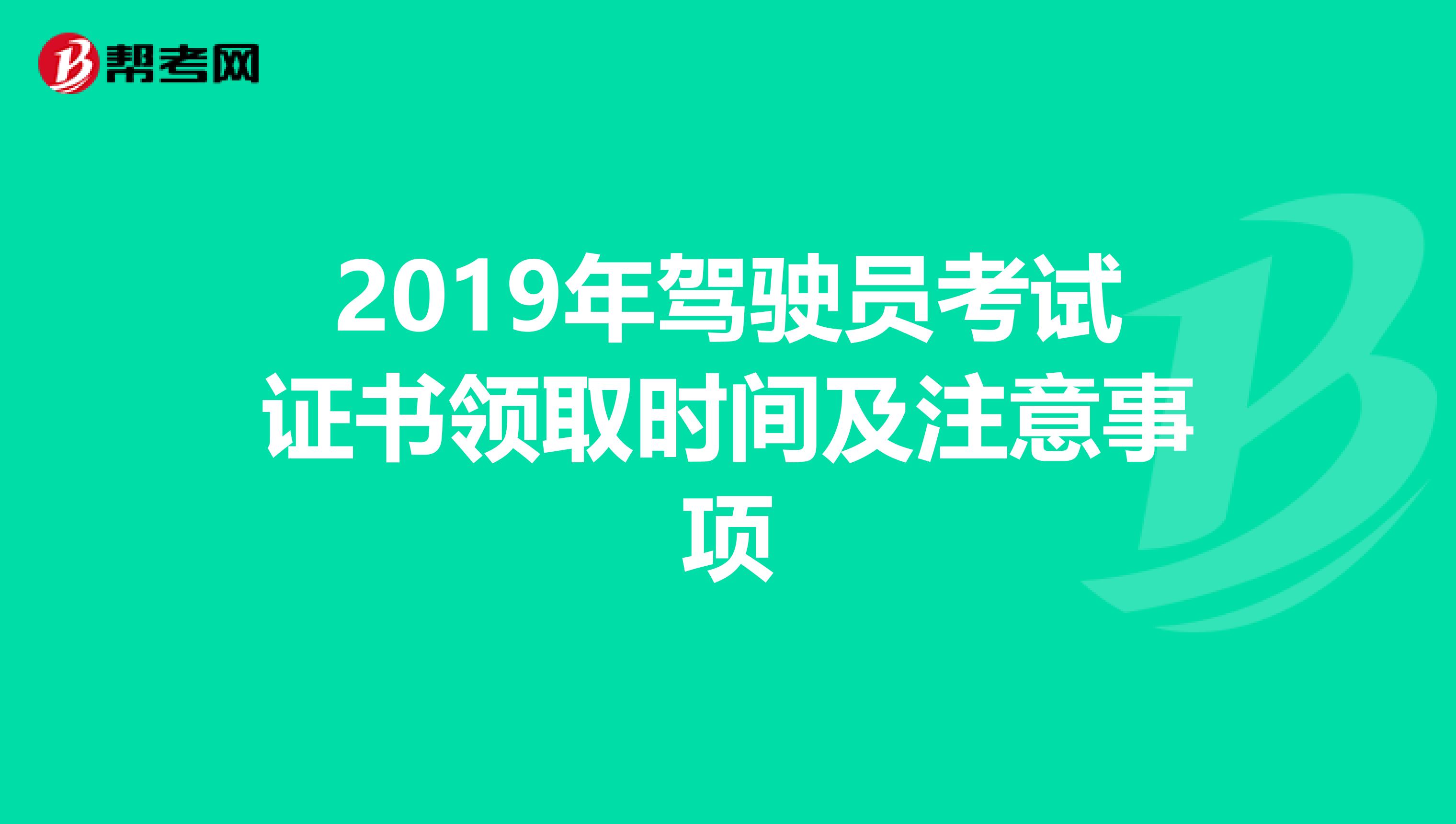 2019年驾驶员考试证书领取时间及注意事项