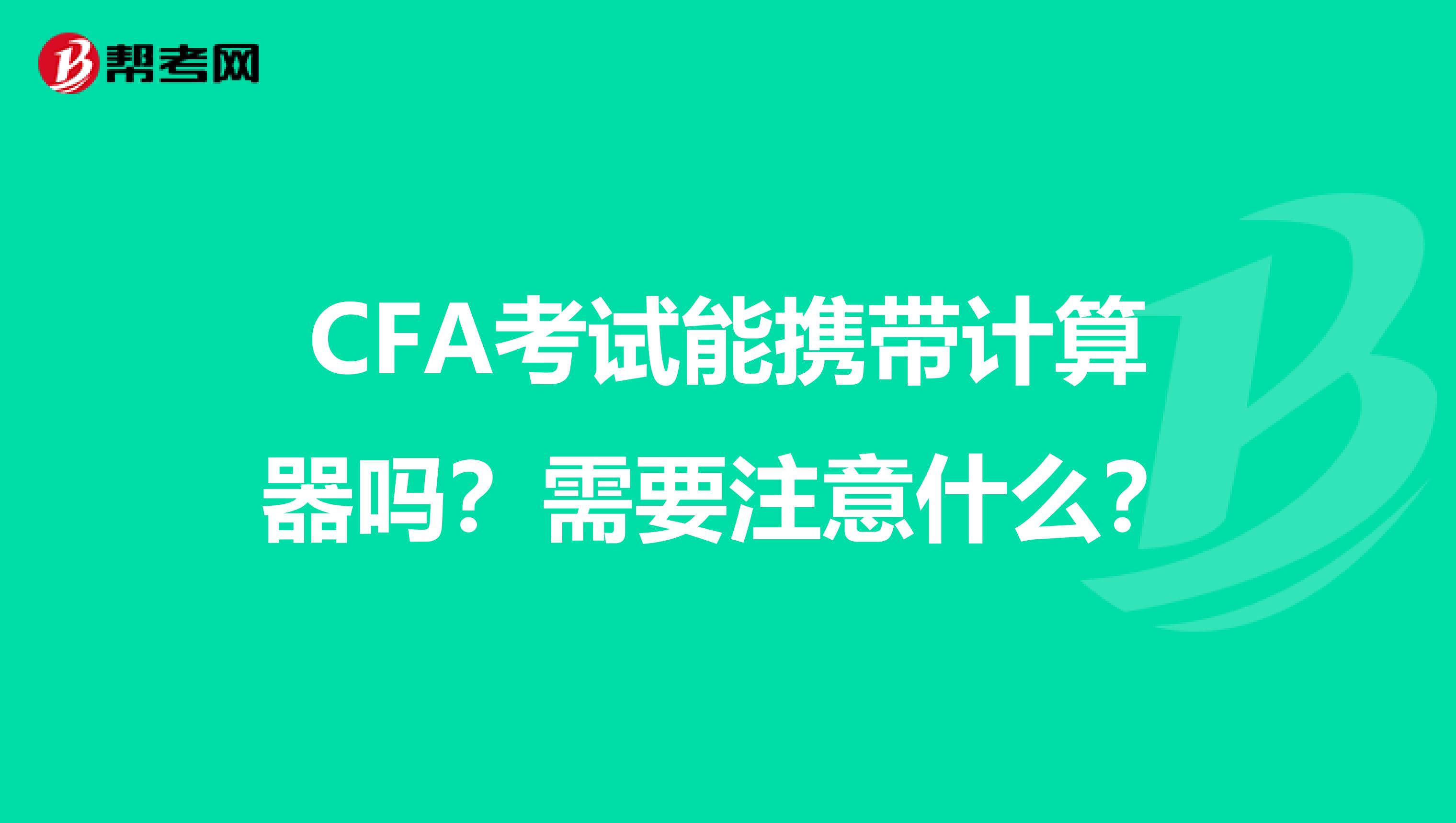 CFA考试能携带计算器吗？需要注意什么？