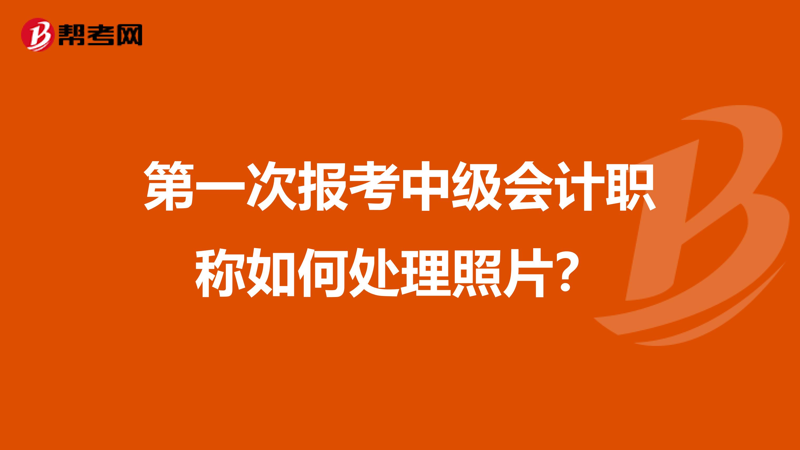 第一次报考中级会计职称如何处理照片？