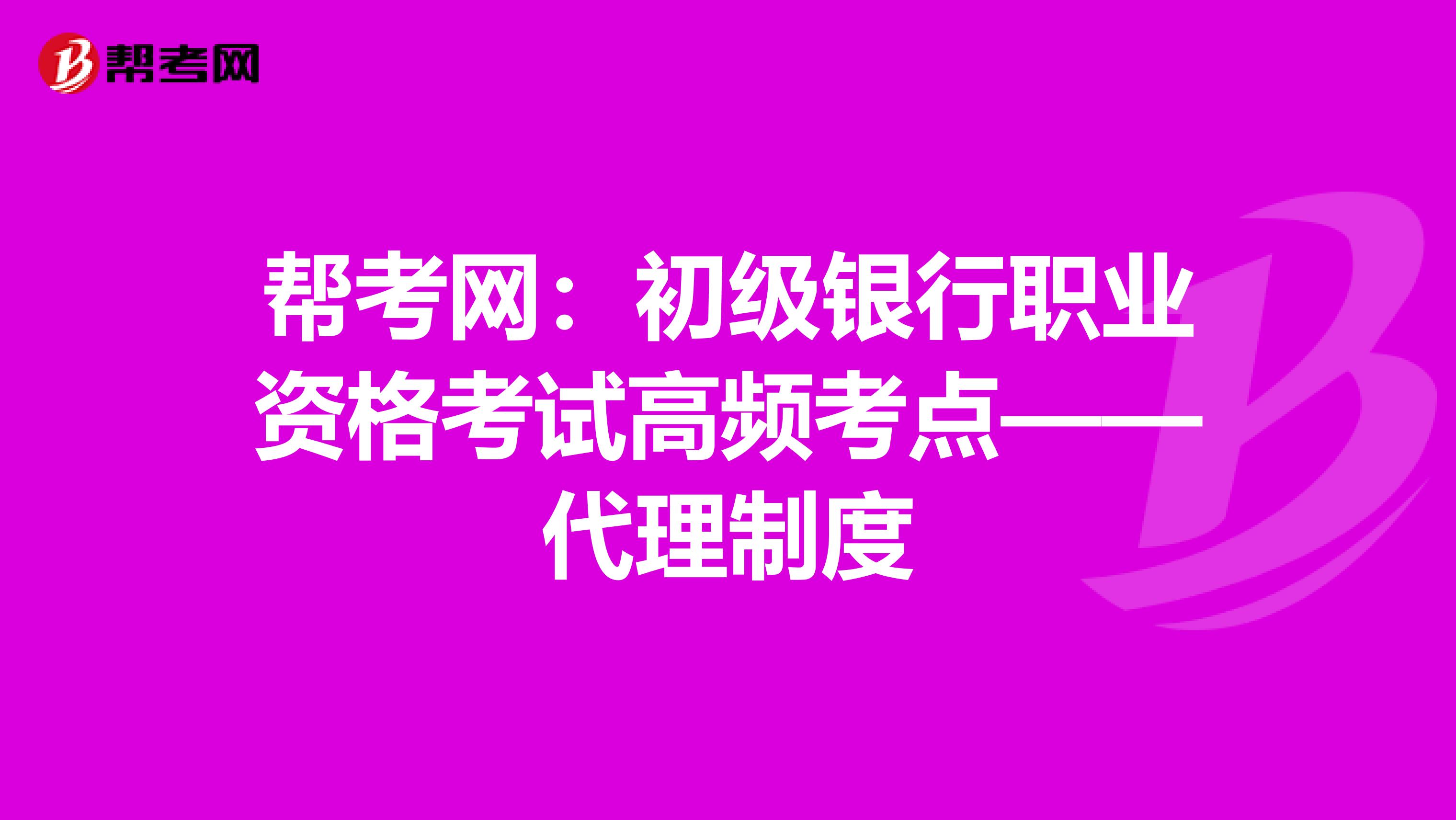 帮考网：初级银行职业资格考试高频考点——代理制度