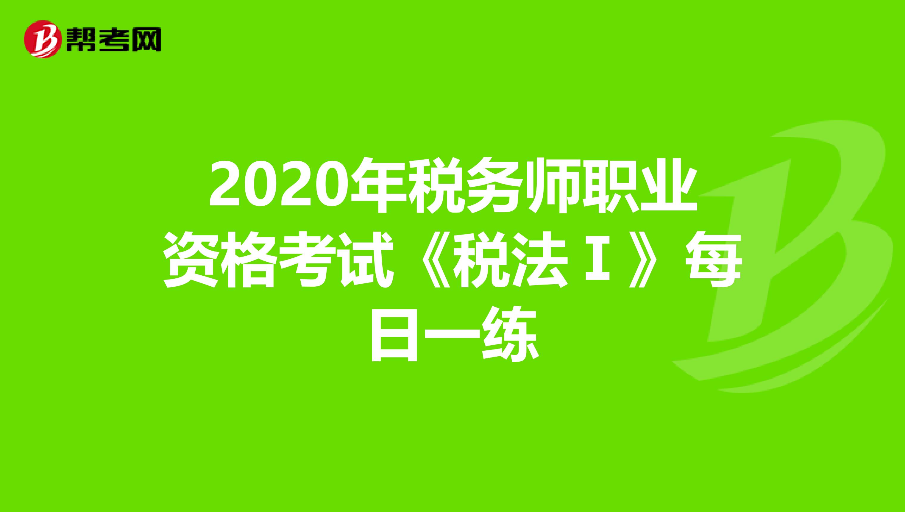 2020年税务师职业资格考试《税法Ⅰ》每日一练