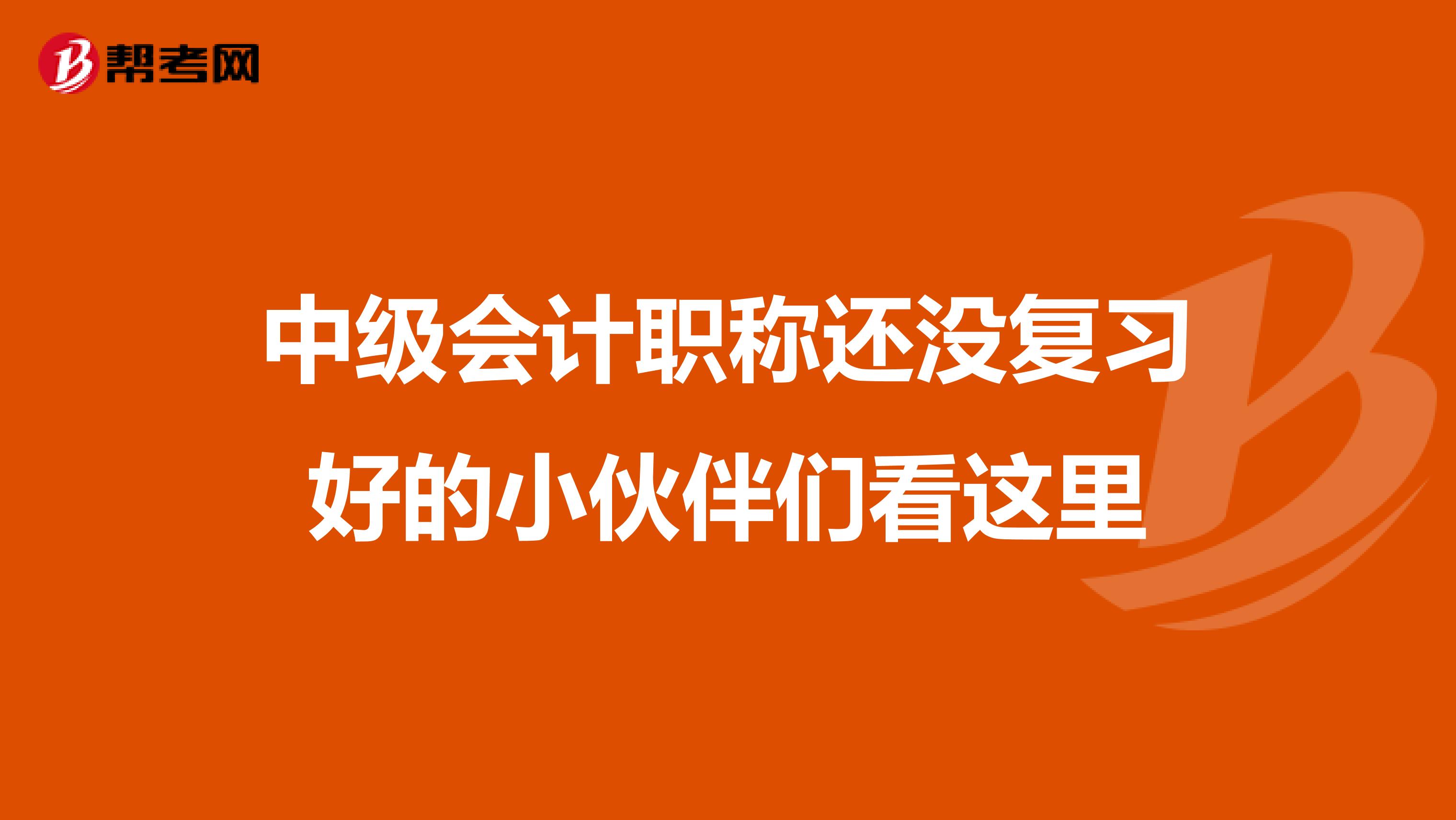 中级会计职称还没复习好的小伙伴们看这里