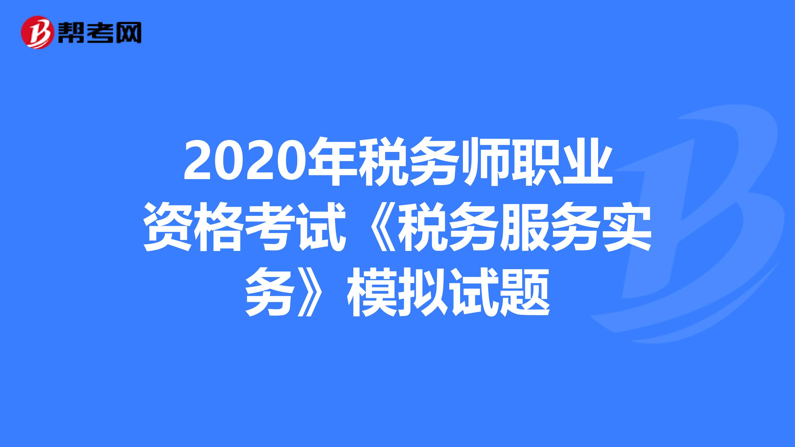 2020年稅務(wù)師職業(yè)資格考試《稅務(wù)服務(wù)實務(wù)》模擬試題